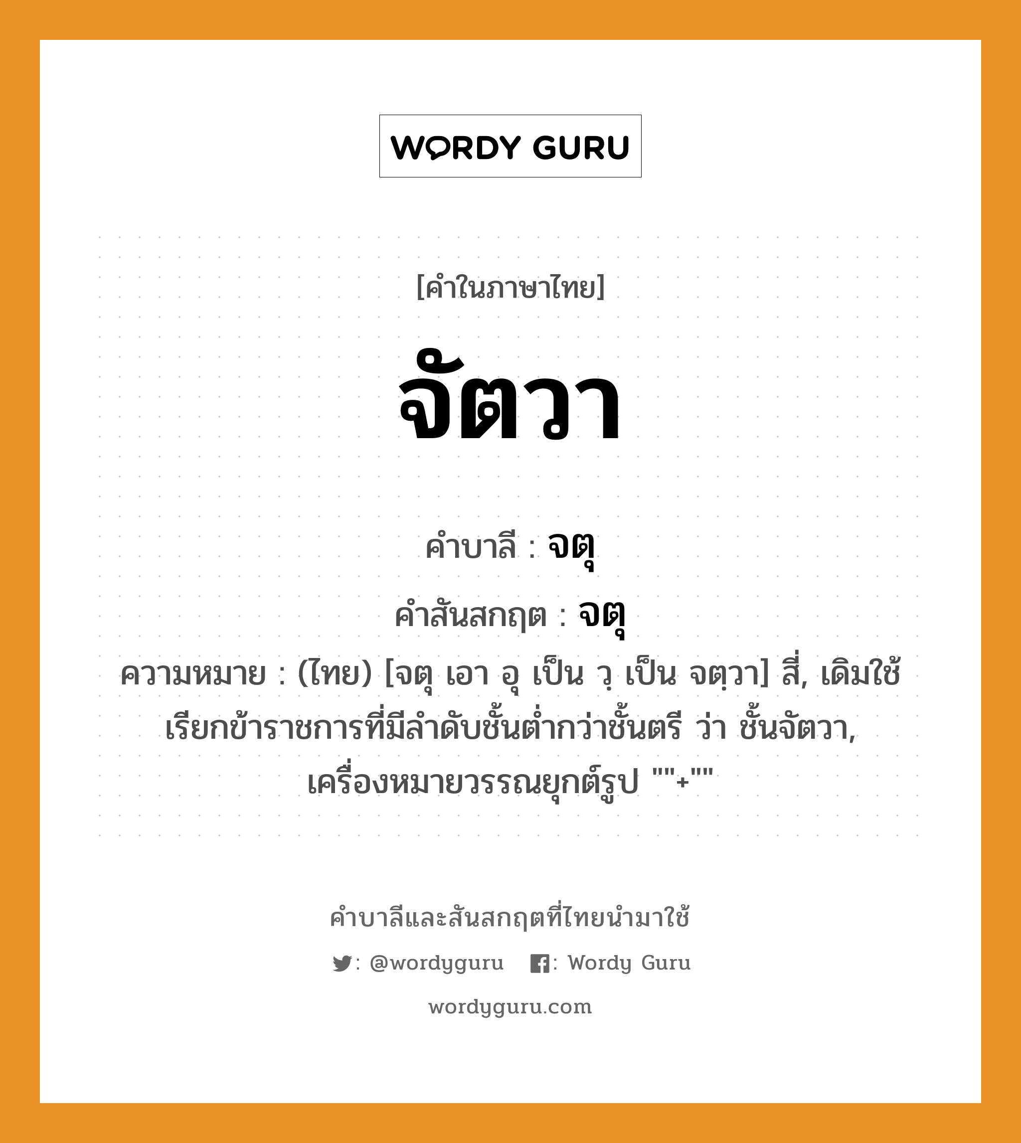 จัตวา บาลี สันสกฤต?, คำบาลีและสันสกฤต จัตวา คำในภาษาไทย จัตวา คำบาลี จตุ คำสันสกฤต จตุ ความหมาย (ไทย) [จตุ เอา อุ เป็น วฺ เป็น จตฺวา] สี่, เดิมใช้เรียกข้าราชการที่มีลำดับชั้นต่ำกว่าชั้นตรี ว่า ชั้นจัตวา, เครื่องหมายวรรณยุกต์รูป &#34;&#34;+&#34;&#34;