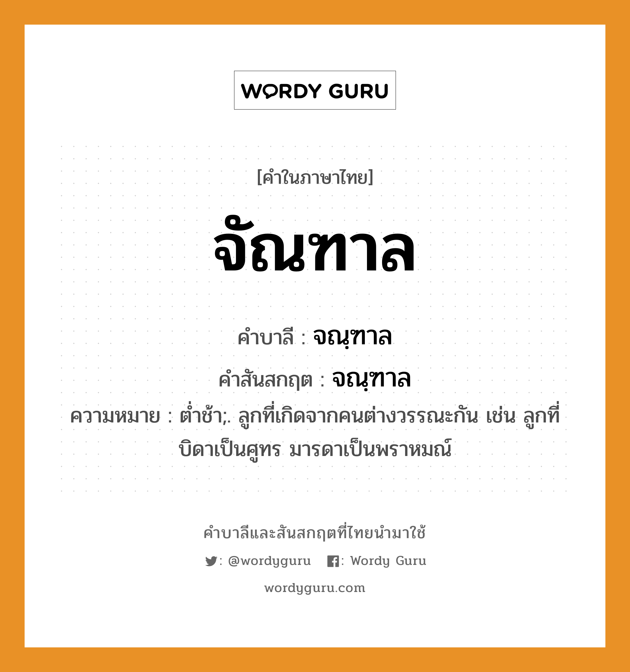 จัณฑาล บาลี สันสกฤต?, คำบาลีและสันสกฤต จัณฑาล คำในภาษาไทย จัณฑาล คำบาลี จณฺฑาล คำสันสกฤต จณฺฑาล ความหมาย ตํ่าช้า;. ลูกที่เกิดจากคนต่างวรรณะกัน เช่น ลูกที่บิดาเป็นศูทร มารดาเป็นพราหมณ์