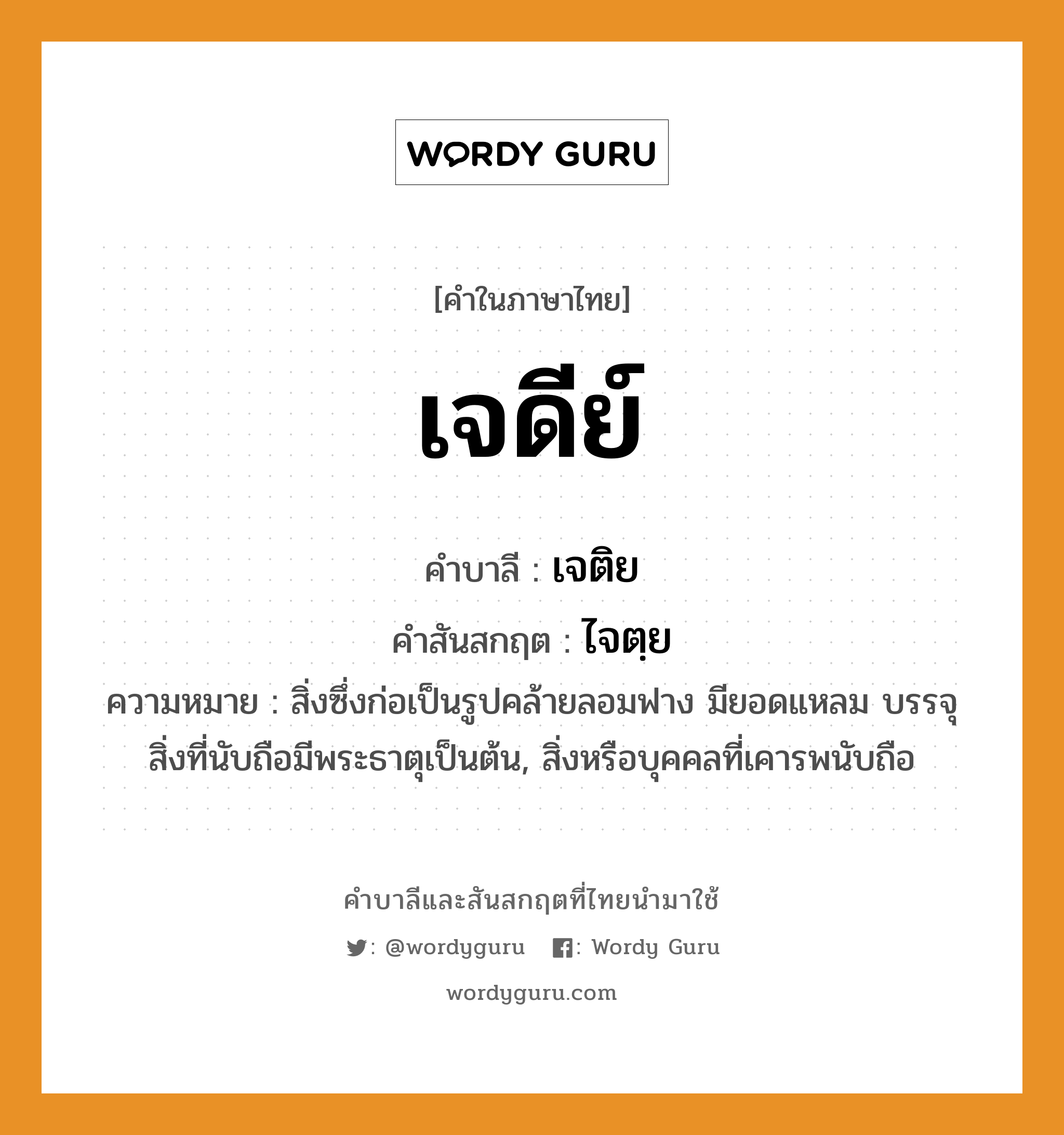 เจดีย์ บาลี สันสกฤต?, คำบาลีและสันสกฤต เจดีย์ คำในภาษาไทย เจดีย์ คำบาลี เจติย คำสันสกฤต ไจตฺย ความหมาย สิ่งซึ่งก่อเป็นรูปคล้ายลอมฟาง มียอดแหลม บรรจุสิ่งที่นับถือมีพระธาตุเป็นต้น, สิ่งหรือบุคคลที่เคารพนับถือ