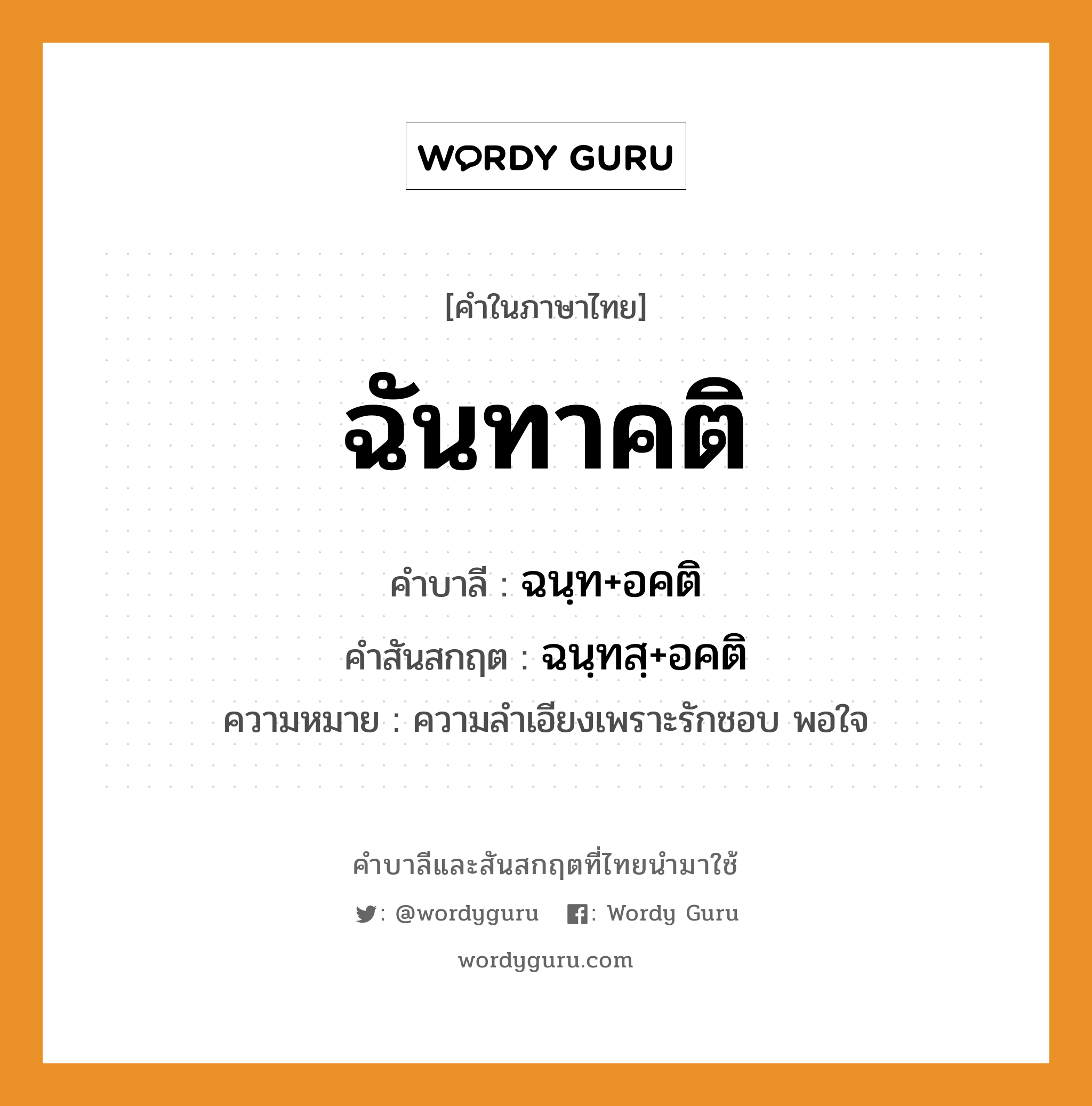 ฉันทาคติ บาลี สันสกฤต?, คำบาลีและสันสกฤต ฉันทาคติ คำในภาษาไทย ฉันทาคติ คำบาลี ฉนฺท+อคติ คำสันสกฤต ฉนฺทสฺ+อคติ ความหมาย ความลำเอียงเพราะรักชอบ พอใจ