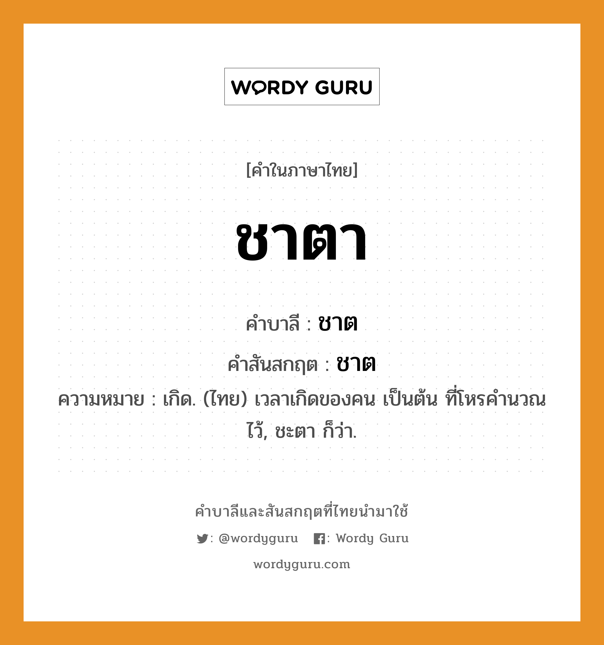 ชาตา บาลี สันสกฤต?, คำบาลีและสันสกฤต ชาตา คำในภาษาไทย ชาตา คำบาลี ชาต คำสันสกฤต ชาต ความหมาย เกิด. (ไทย) เวลาเกิดของคน เป็นต้น ที่โหรคำนวณไว้, ชะตา ก็ว่า.