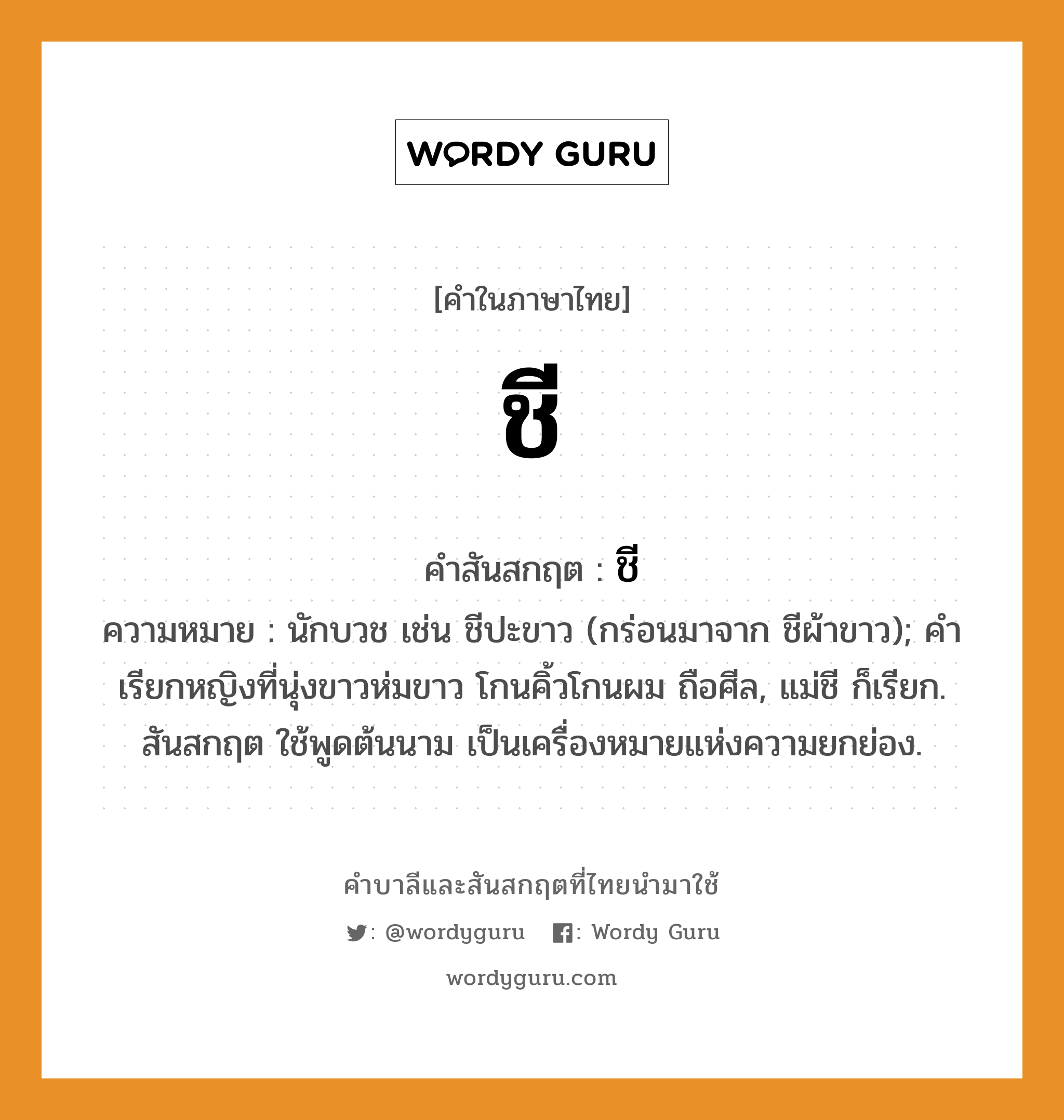 ชี บาลี สันสกฤต?, คำบาลีและสันสกฤต ชี คำในภาษาไทย ชี คำสันสกฤต ชี ความหมาย นักบวช เช่น ชีปะขาว (กร่อนมาจาก ชีผ้าขาว); คําเรียกหญิงที่นุ่งขาวห่มขาว โกนคิ้วโกนผม ถือศีล, แม่ชี ก็เรียก. สันสกฤต ใช้พูดต้นนาม เป็นเครื่องหมายแห่งความยกย่อง.