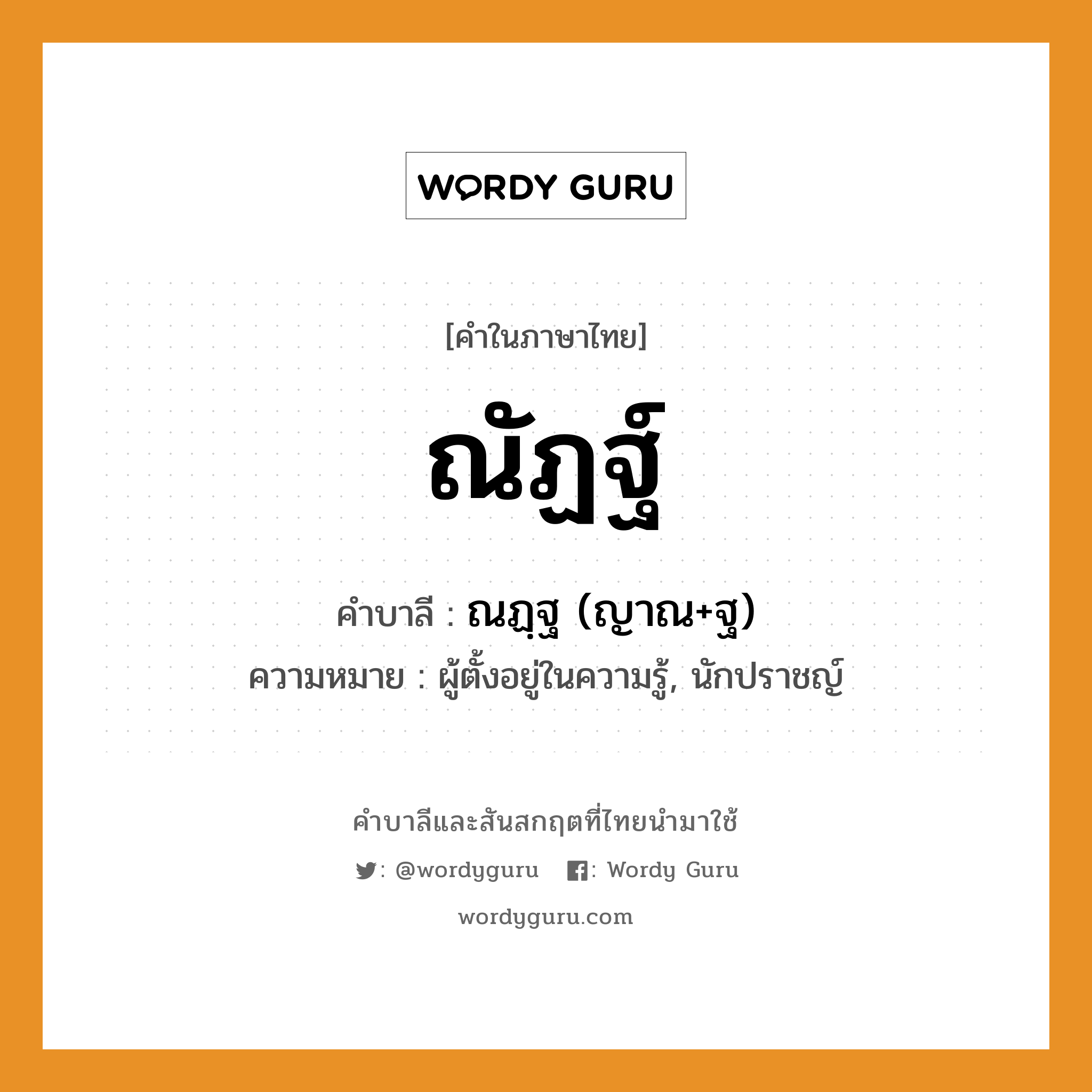 ณัฏฐ์ บาลี สันสกฤต?, คำบาลีและสันสกฤต ณัฏฐ์ คำในภาษาไทย ณัฏฐ์ คำบาลี ณฏฺฐ (ญาณ+ฐ) ความหมาย ผู้ตั้งอยู่ในความรู้, นักปราชญ์