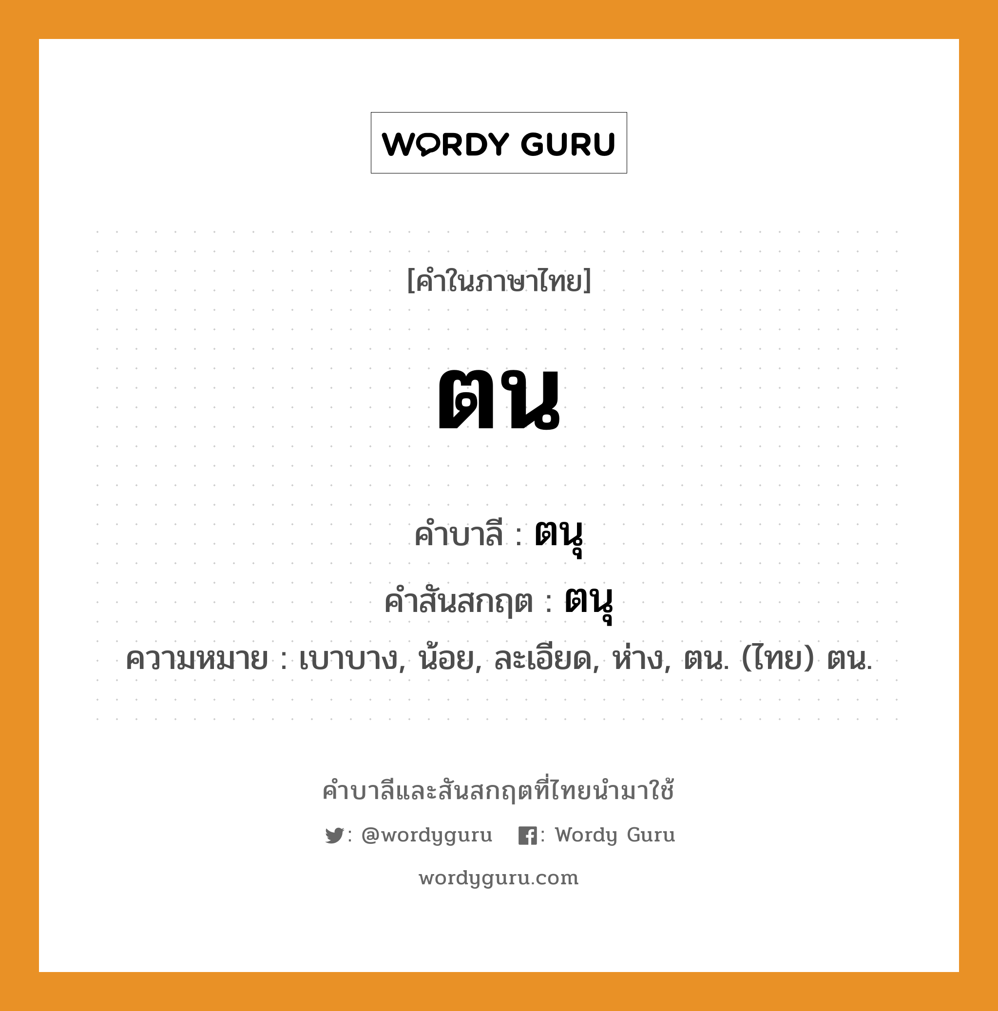 ตน บาลี สันสกฤต?, คำบาลีและสันสกฤต ตน คำในภาษาไทย ตน คำบาลี ตนุ คำสันสกฤต ตนุ ความหมาย เบาบาง, น้อย, ละเอียด, ห่าง, ตน. (ไทย) ตน.