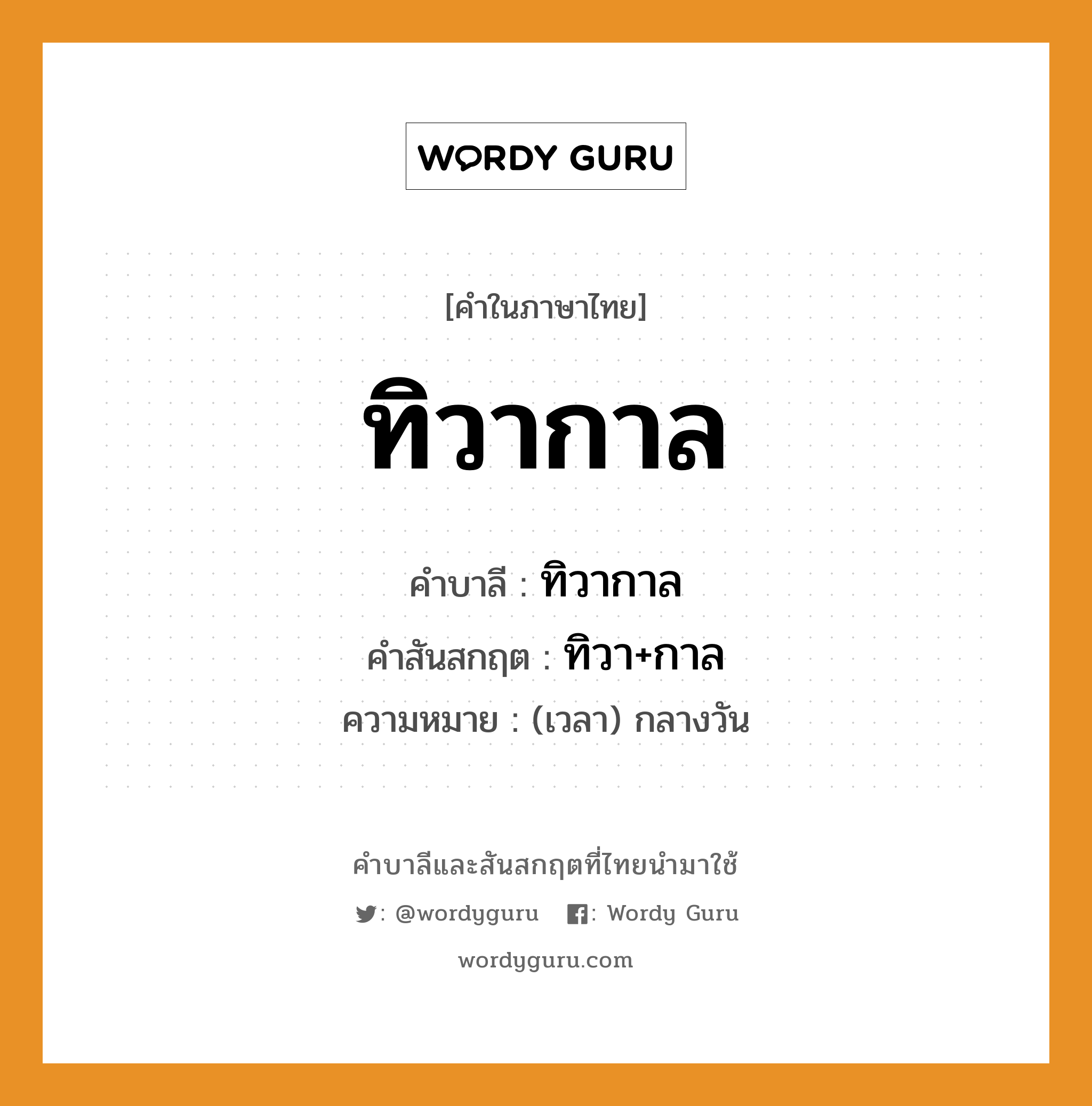 ทิวากาล บาลี สันสกฤต?, คำบาลีและสันสกฤต ทิวากาล คำในภาษาไทย ทิวากาล คำบาลี ทิวากาล คำสันสกฤต ทิวา+กาล ความหมาย (เวลา) กลางวัน