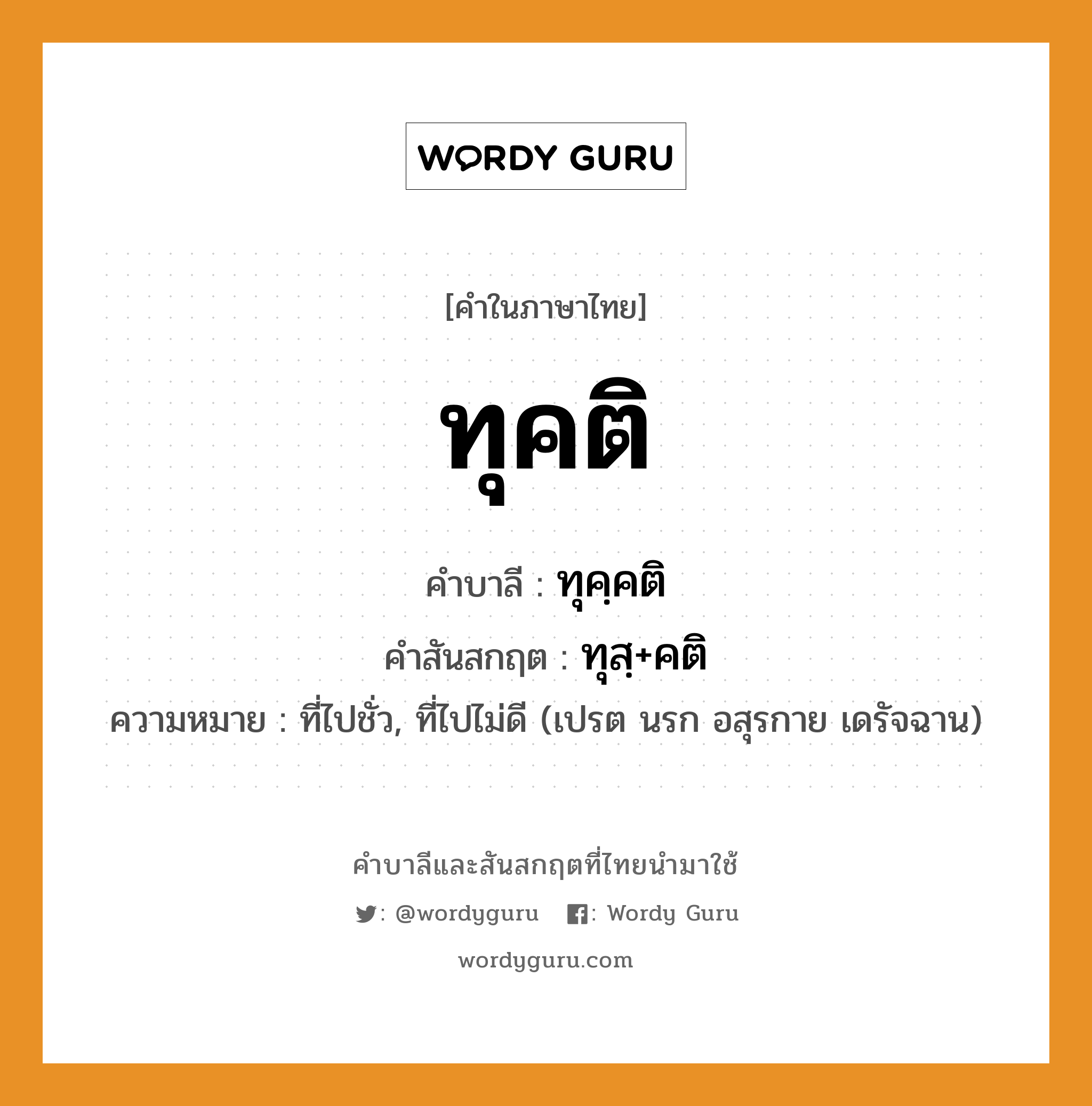 ทุคติ บาลี สันสกฤต?, คำบาลีและสันสกฤต ทุคติ คำในภาษาไทย ทุคติ คำบาลี ทุคฺคติ คำสันสกฤต ทุสฺ+คติ ความหมาย ที่ไปชั่ว, ที่ไปไม่ดี (เปรต นรก อสุรกาย เดรัจฉาน)