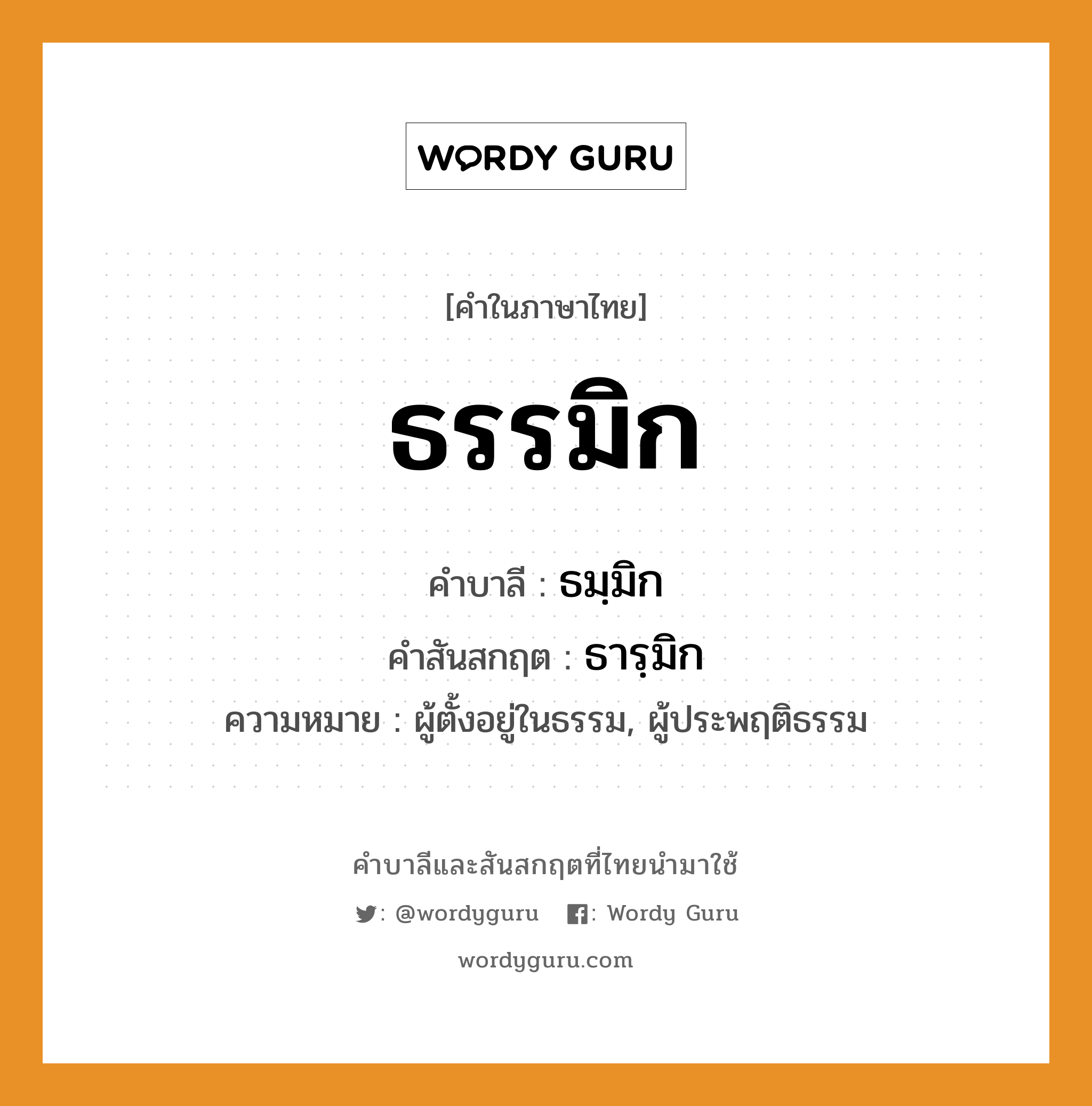 ธรรมิก บาลี สันสกฤต?, คำบาลีและสันสกฤต ธรรมิก คำในภาษาไทย ธรรมิก คำบาลี ธมฺมิก คำสันสกฤต ธารฺมิก ความหมาย ผู้ตั้งอยู่ในธรรม, ผู้ประพฤติธรรม