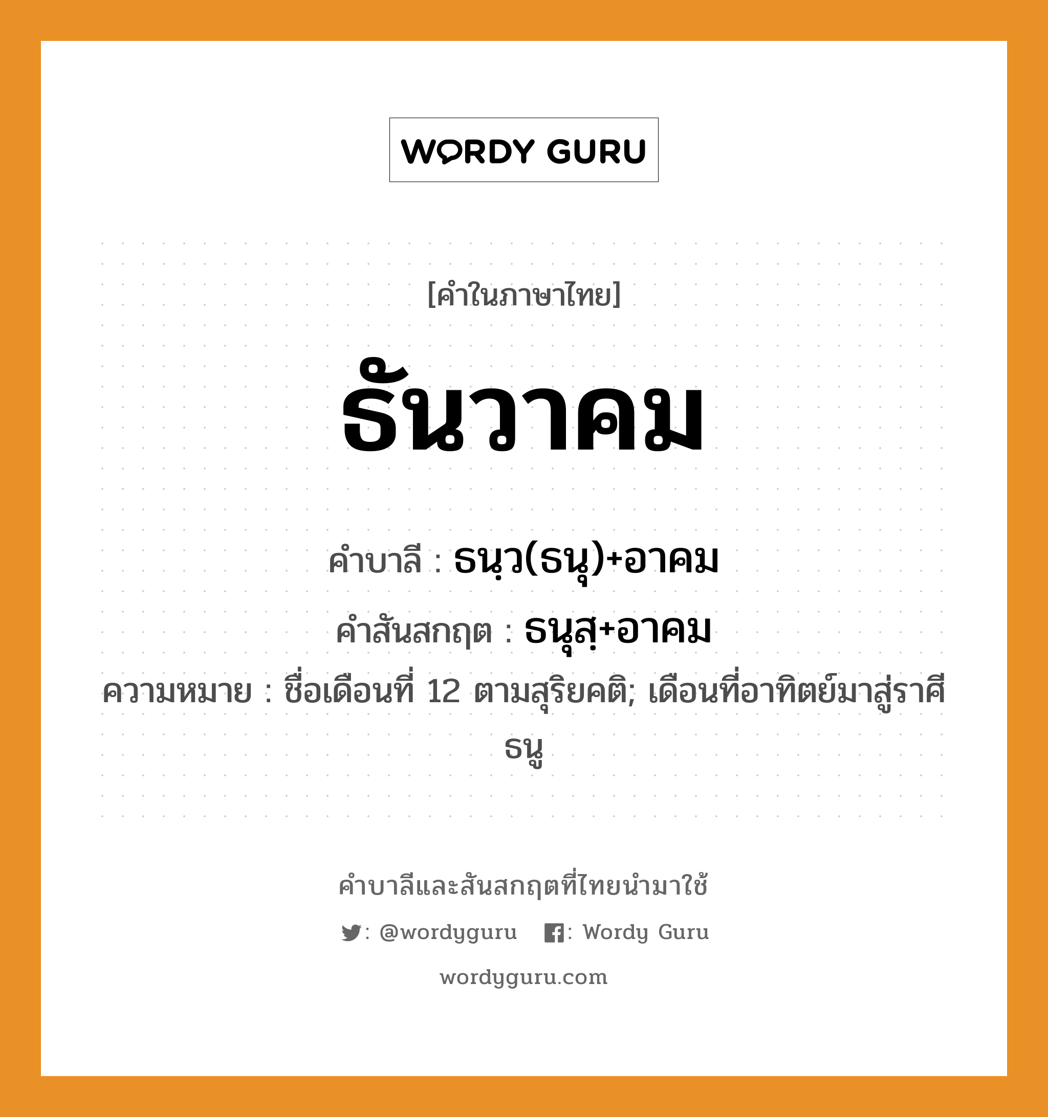 ธันวาคม บาลี สันสกฤต?, คำบาลีและสันสกฤต ธันวาคม คำในภาษาไทย ธันวาคม คำบาลี ธนฺว(ธนุ)+อาคม คำสันสกฤต ธนุสฺ+อาคม ความหมาย ชื่อเดือนที่ 12 ตามสุริยคติ; เดือนที่อาทิตย์มาสู่ราศีธนู