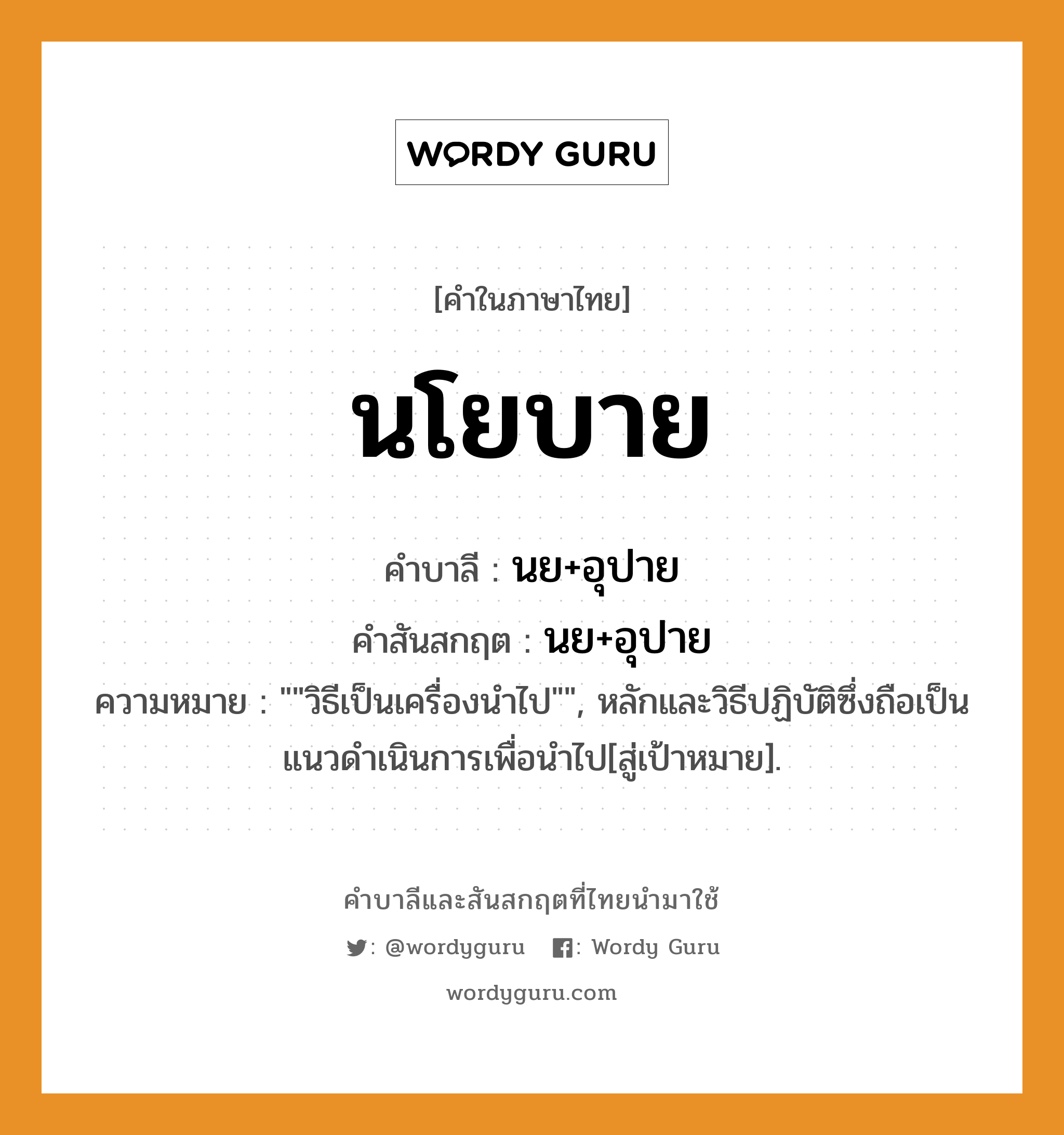 นโยบาย บาลี สันสกฤต?, คำบาลีและสันสกฤต นโยบาย คำในภาษาไทย นโยบาย คำบาลี นย+อุปาย คำสันสกฤต นย+อุปาย ความหมาย &#34;&#34;วิธีเป็นเครื่องนำไป&#34;&#34;, หลักและวิธีปฏิบัติซึ่งถือเป็นแนวดําเนินการเพื่อนำไป[สู่เป้าหมาย].