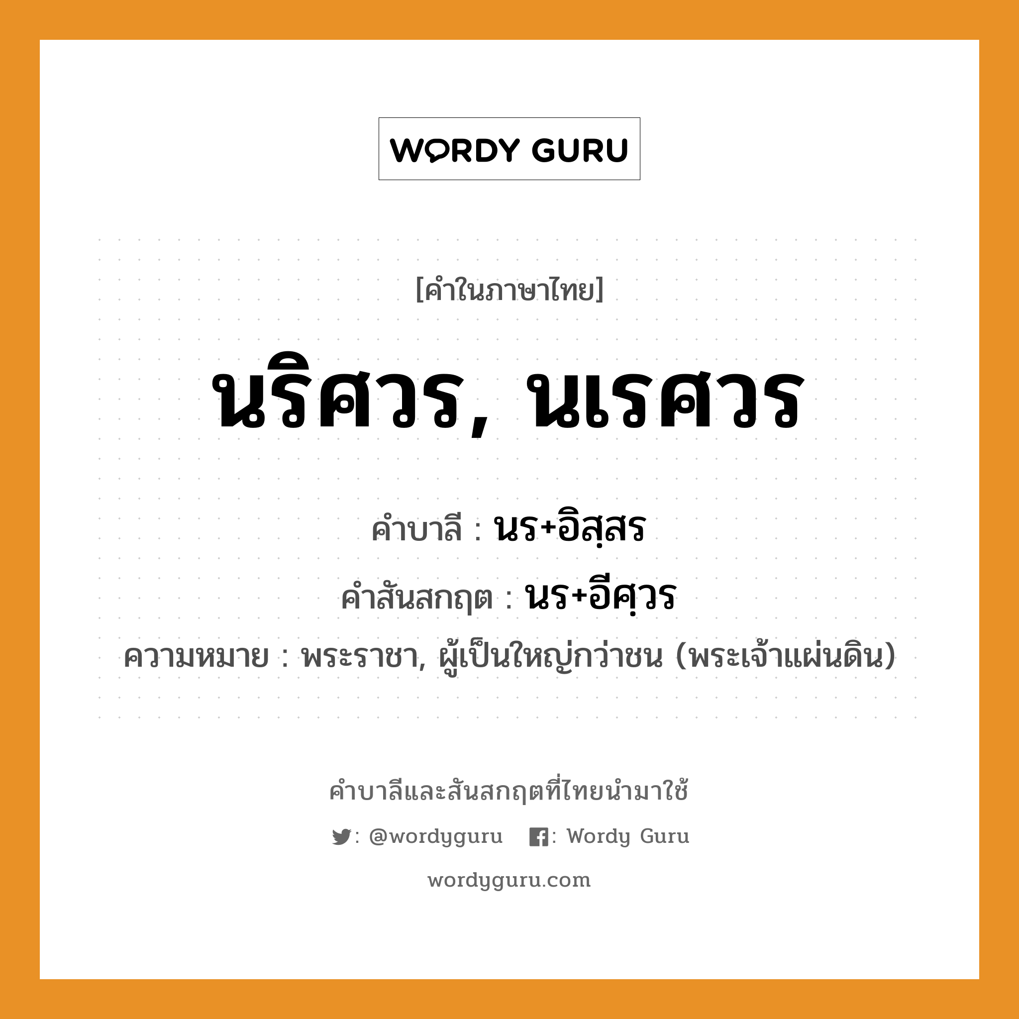 นริศวร, นเรศวร บาลี สันสกฤต?, คำบาลีและสันสกฤต นริศวร, นเรศวร คำในภาษาไทย นริศวร, นเรศวร คำบาลี นร+อิสฺสร คำสันสกฤต นร+อีศฺวร ความหมาย พระราชา, ผู้เป็นใหญ่กว่าชน (พระเจ้าแผ่นดิน)