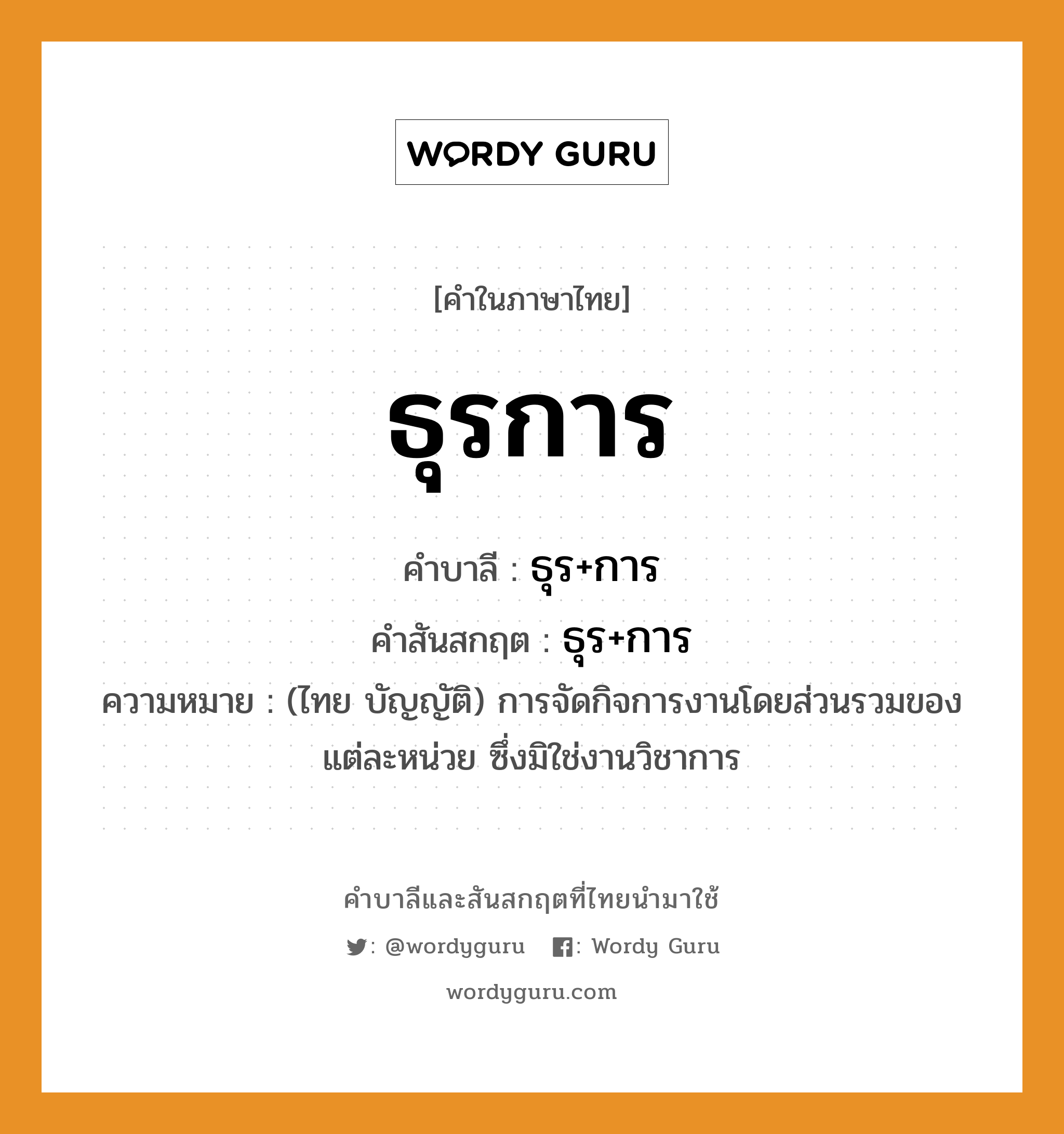 ธุรการ บาลี สันสกฤต?, คำบาลีและสันสกฤต ธุรการ คำในภาษาไทย ธุรการ คำบาลี ธุร+การ คำสันสกฤต ธุร+การ ความหมาย (ไทย บัญญัติ) การจัดกิจการงานโดยส่วนรวมของแต่ละหน่วย ซึ่งมิใช่งานวิชาการ