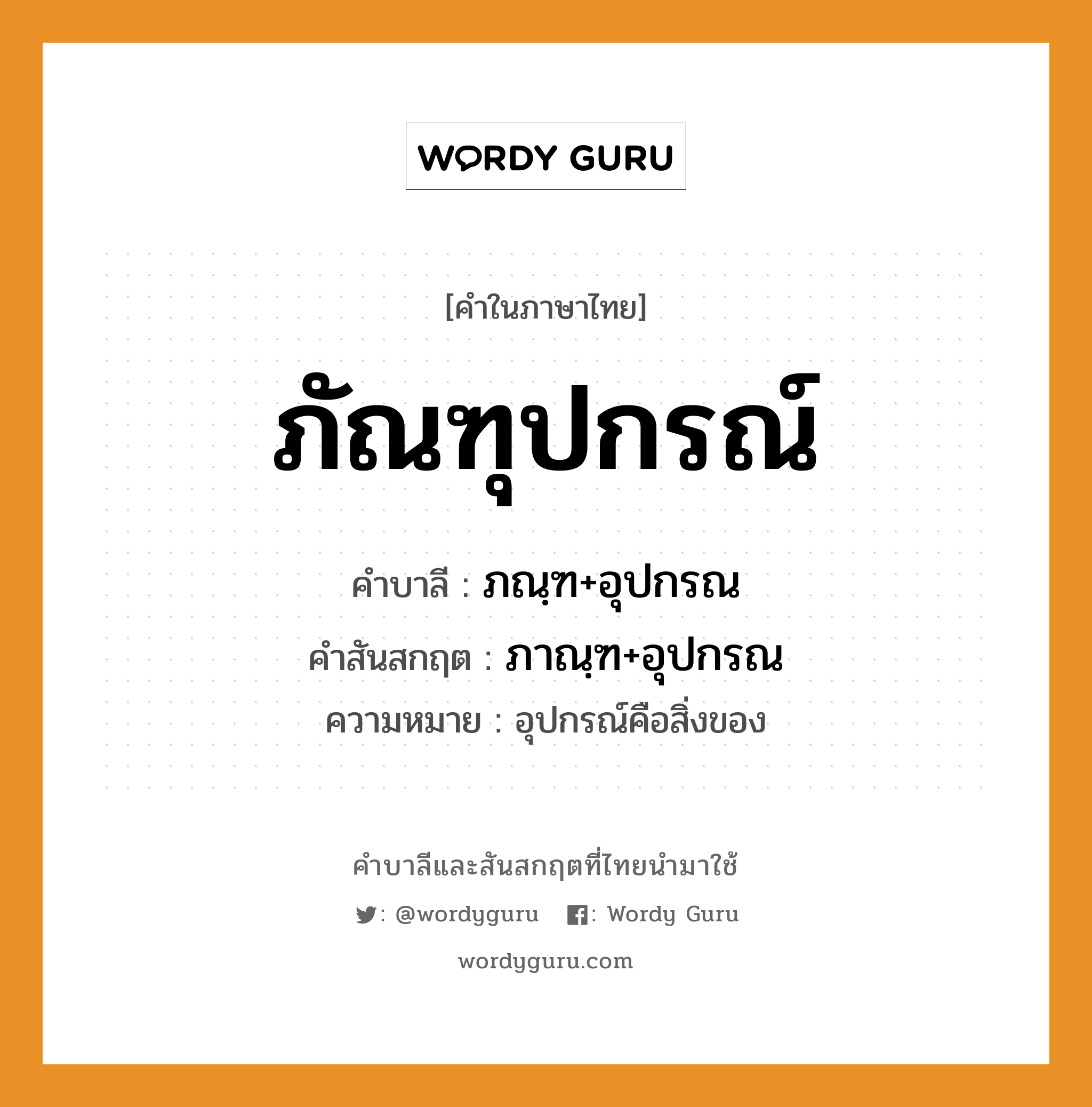 ภัณฑุปกรณ์ บาลี สันสกฤต?, คำบาลีและสันสกฤต ภัณฑุปกรณ์ คำในภาษาไทย ภัณฑุปกรณ์ คำบาลี ภณฺฑ+อุปกรณ คำสันสกฤต ภาณฺฑ+อุปกรณ ความหมาย อุปกรณ์คือสิ่งของ