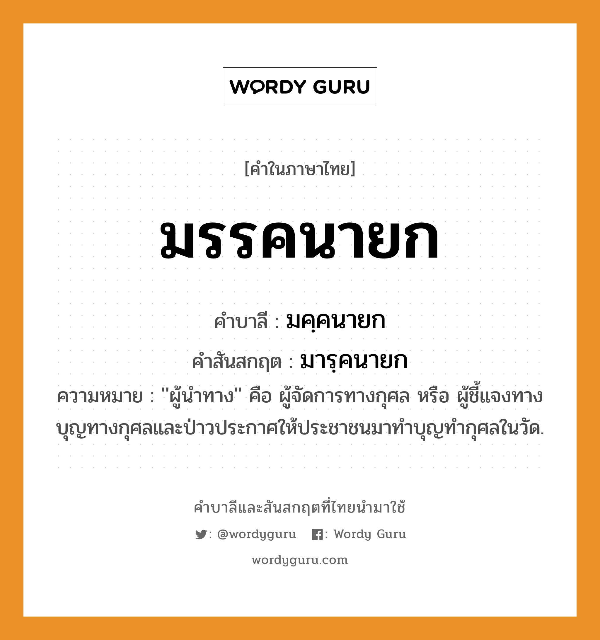 มรรคนายก บาลี สันสกฤต?, คำบาลีและสันสกฤต มรรคนายก คำในภาษาไทย มรรคนายก คำบาลี มคฺคนายก คำสันสกฤต มารฺคนายก ความหมาย &#39;&#39;ผู้นําทาง&#39;&#39; คือ ผู้จัดการทางกุศล หรือ ผู้ชี้แจงทางบุญทางกุศลและป่าวประกาศให้ประชาชนมาทำบุญทำกุศลในวัด.