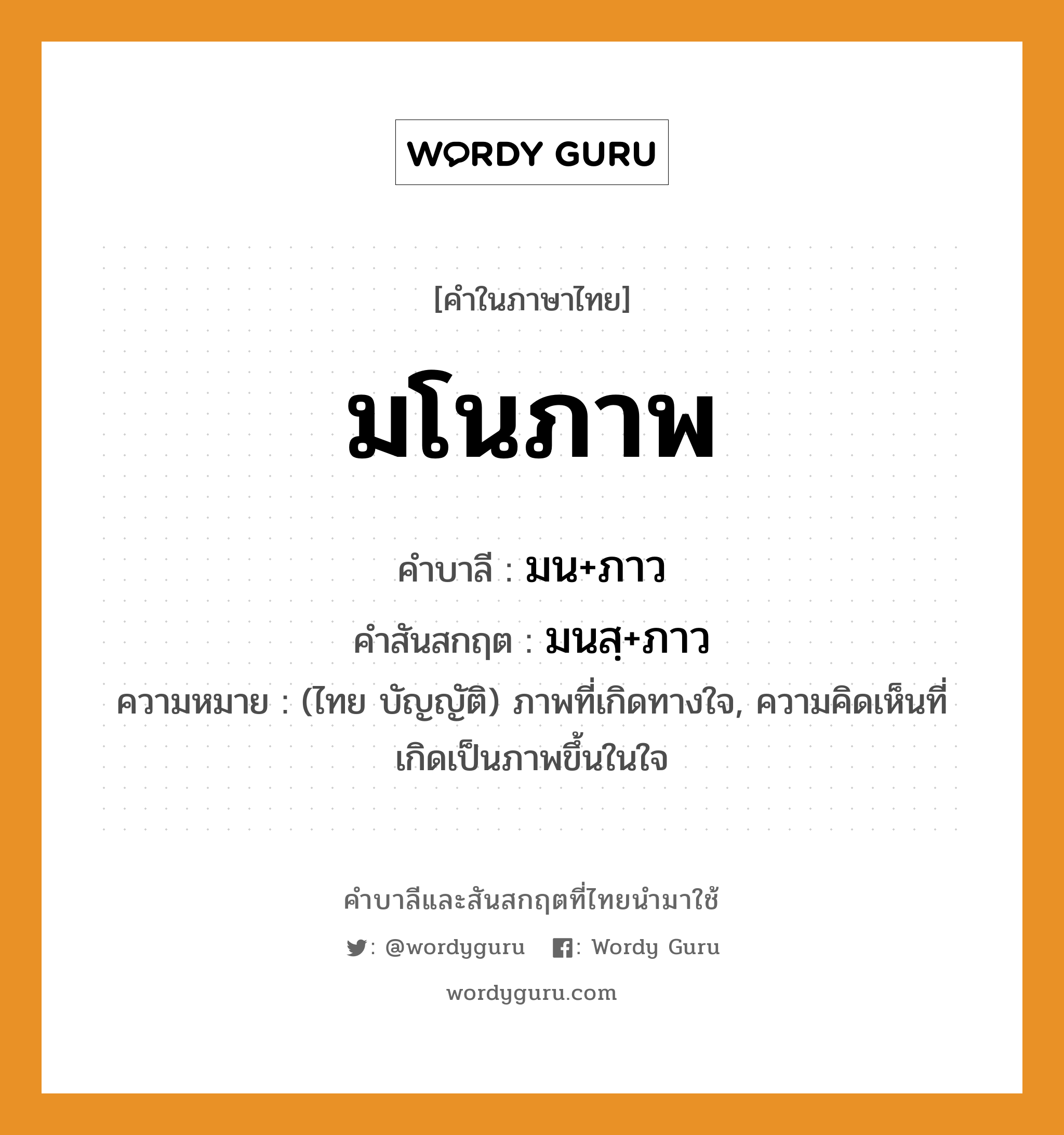 มโนภาพ บาลี สันสกฤต?, คำบาลีและสันสกฤต มโนภาพ คำในภาษาไทย มโนภาพ คำบาลี มน+ภาว คำสันสกฤต มนสฺ+ภาว ความหมาย (ไทย บัญญัติ) ภาพที่เกิดทางใจ, ความคิดเห็นที่เกิดเป็นภาพขึ้นในใจ