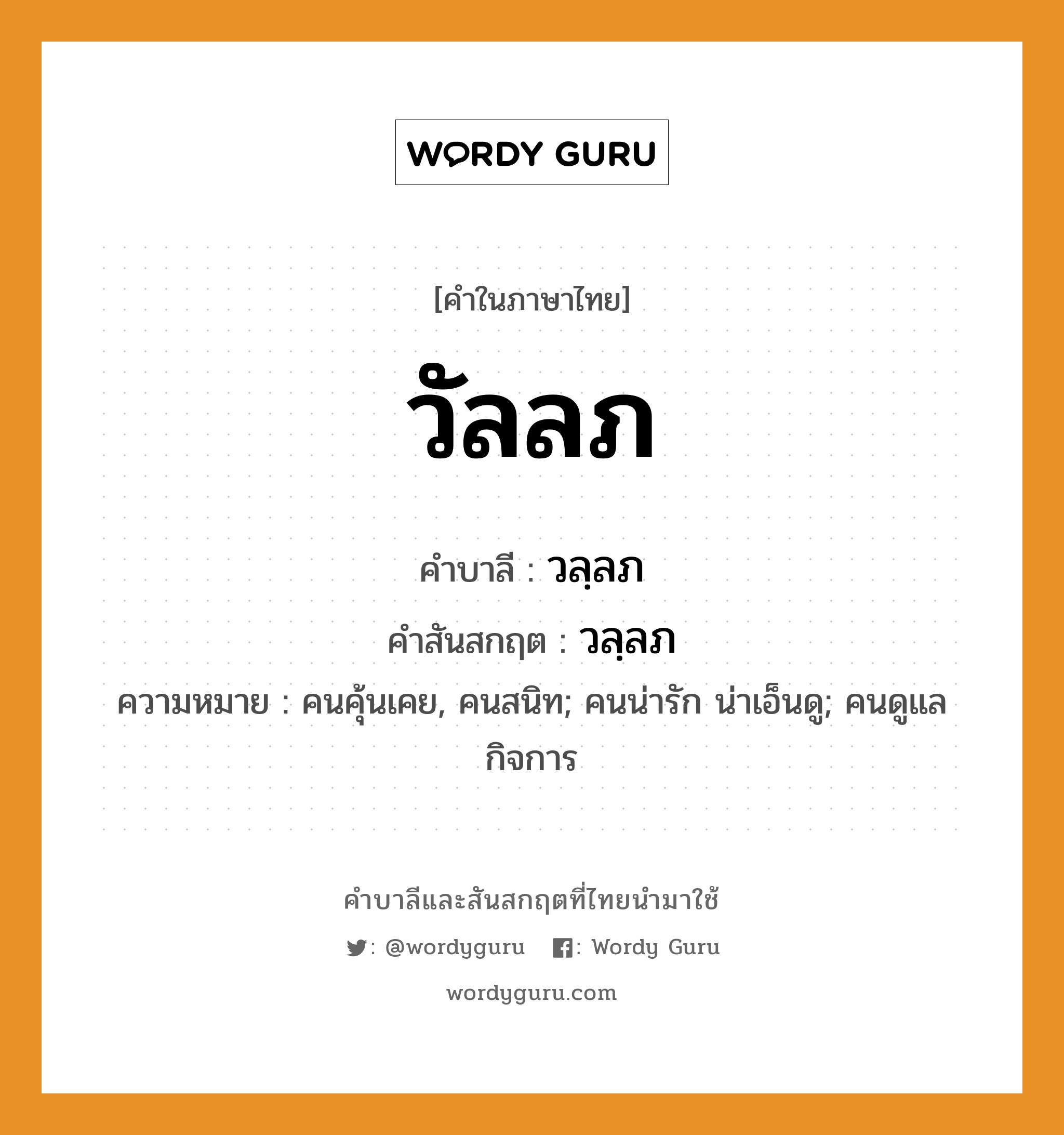 วัลลภ บาลี สันสกฤต?, คำบาลีและสันสกฤต วัลลภ คำในภาษาไทย วัลลภ คำบาลี วลฺลภ คำสันสกฤต วลฺลภ ความหมาย คนคุ้นเคย, คนสนิท; คนน่ารัก น่าเอ็นดู; คนดูแลกิจการ