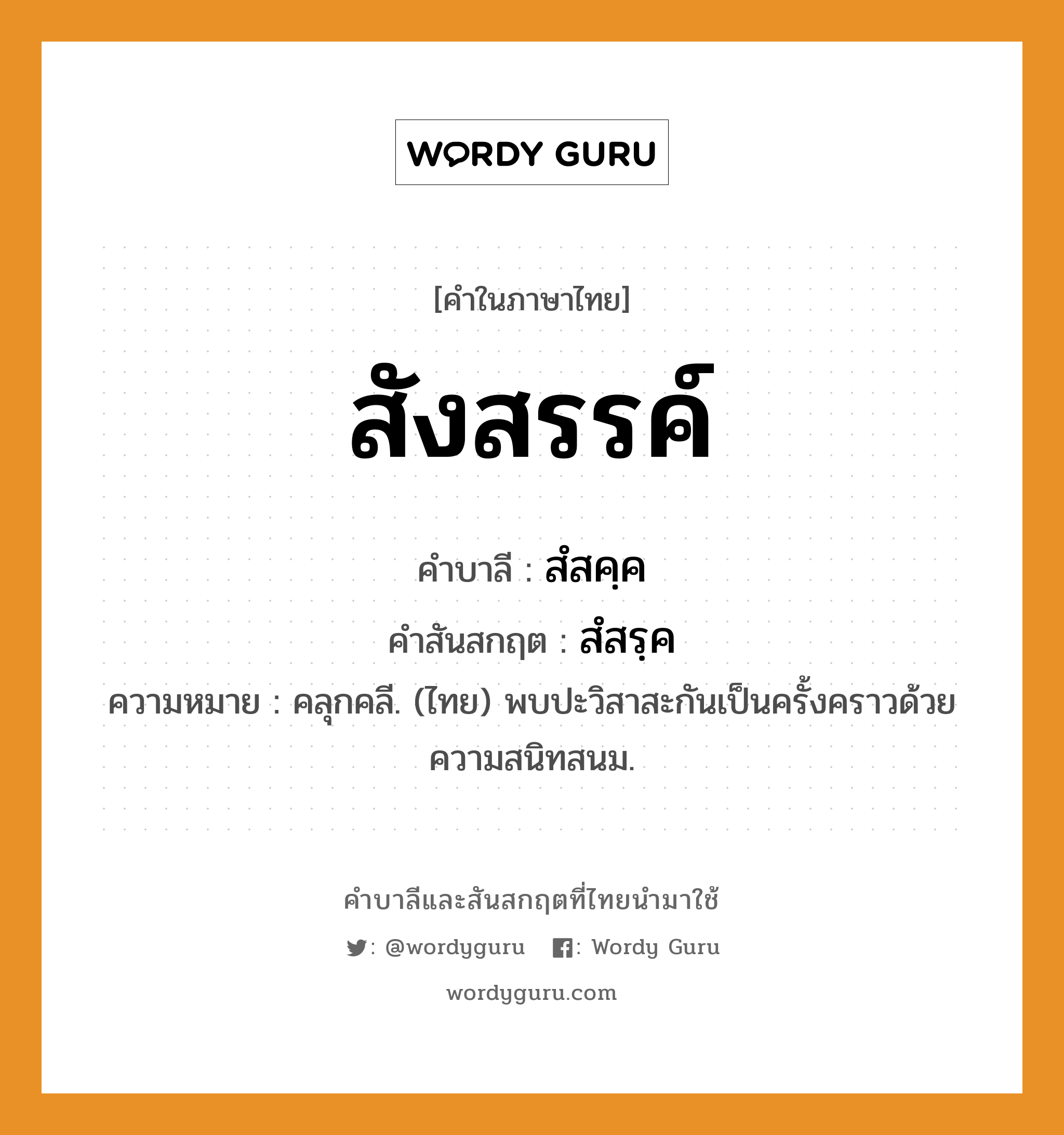 สังสรรค์ บาลี สันสกฤต?, คำบาลีและสันสกฤต สังสรรค์ คำในภาษาไทย สังสรรค์ คำบาลี สํสคฺค คำสันสกฤต สํสรฺค ความหมาย คลุกคลี. (ไทย) พบปะวิสาสะกันเป็นครั้งคราวด้วยความสนิทสนม.