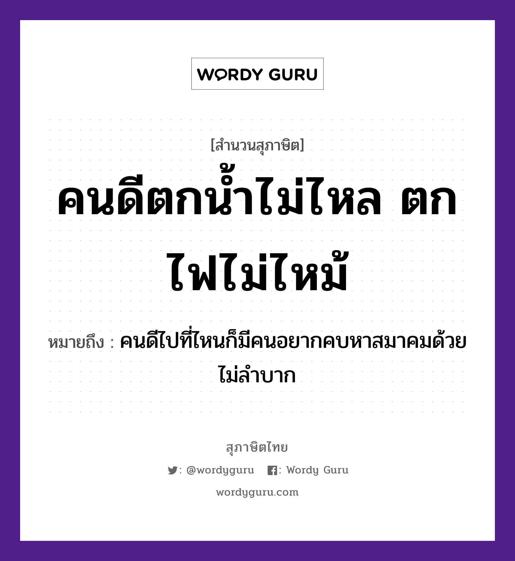 คนดีตกน้ำไม่ไหล ตกไฟไม่ไหม้ ความหมายคืออะไร ใช้ยังไง, สํานวนสุภาษิต คนดีตกน้ำไม่ไหล ตกไฟไม่ไหม้ หมายถึง คนดีไปที่ไหนก็มีคนอยากคบหาสมาคมด้วย ไม่ลำบาก คำนาม คน ธรรมชาติ ไฟ, น้ำ