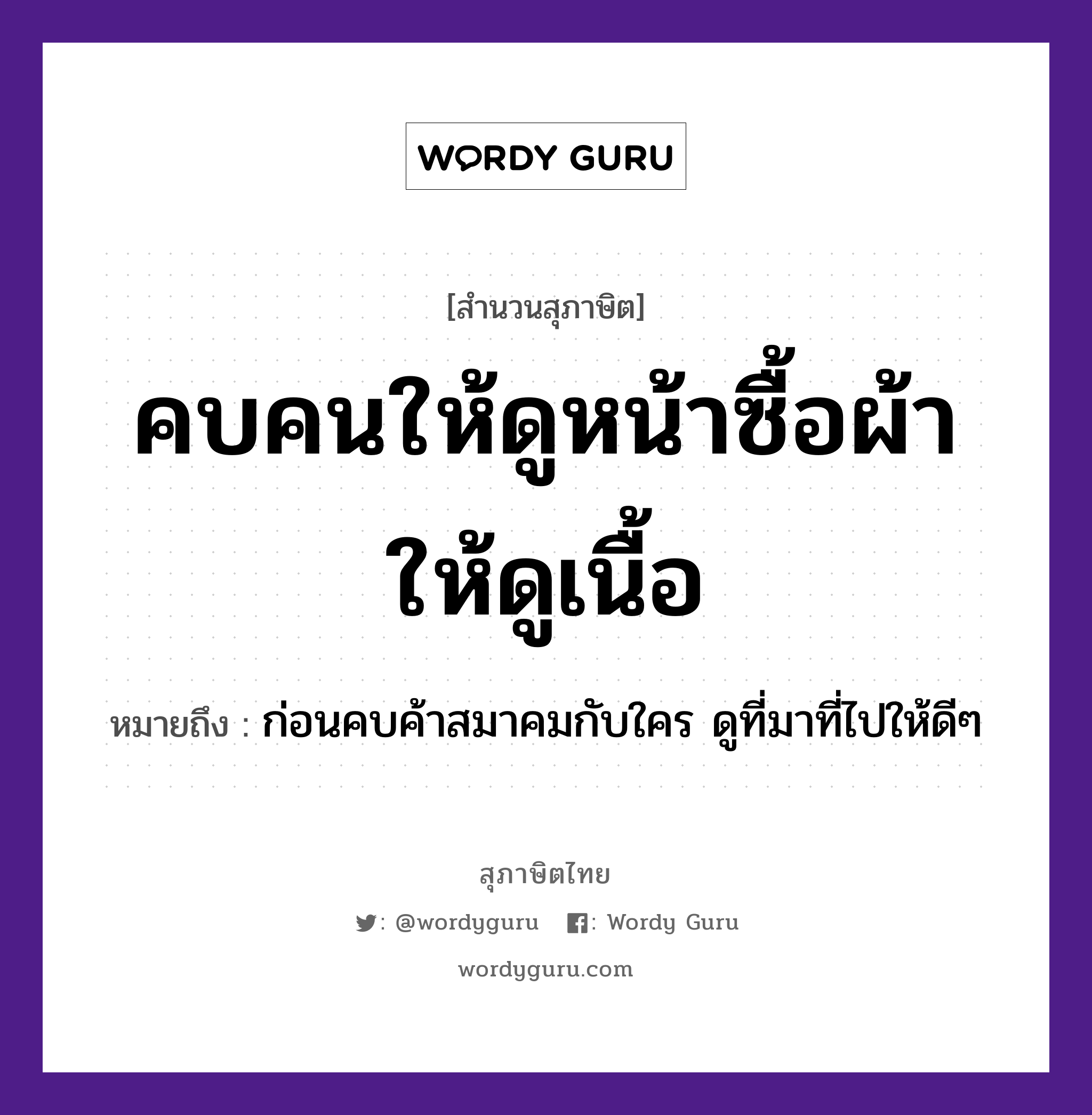 คำสุภาษิต: คบคนให้ดูหน้าซื้อผ้าให้ดูเนื้อ หมายถึง?, หมายถึง ก่อนคบค้าสมาคมกับใคร ดูที่มาที่ไปให้ดีๆ คำนาม คน อวัยวะ หน้า, เนื้อ