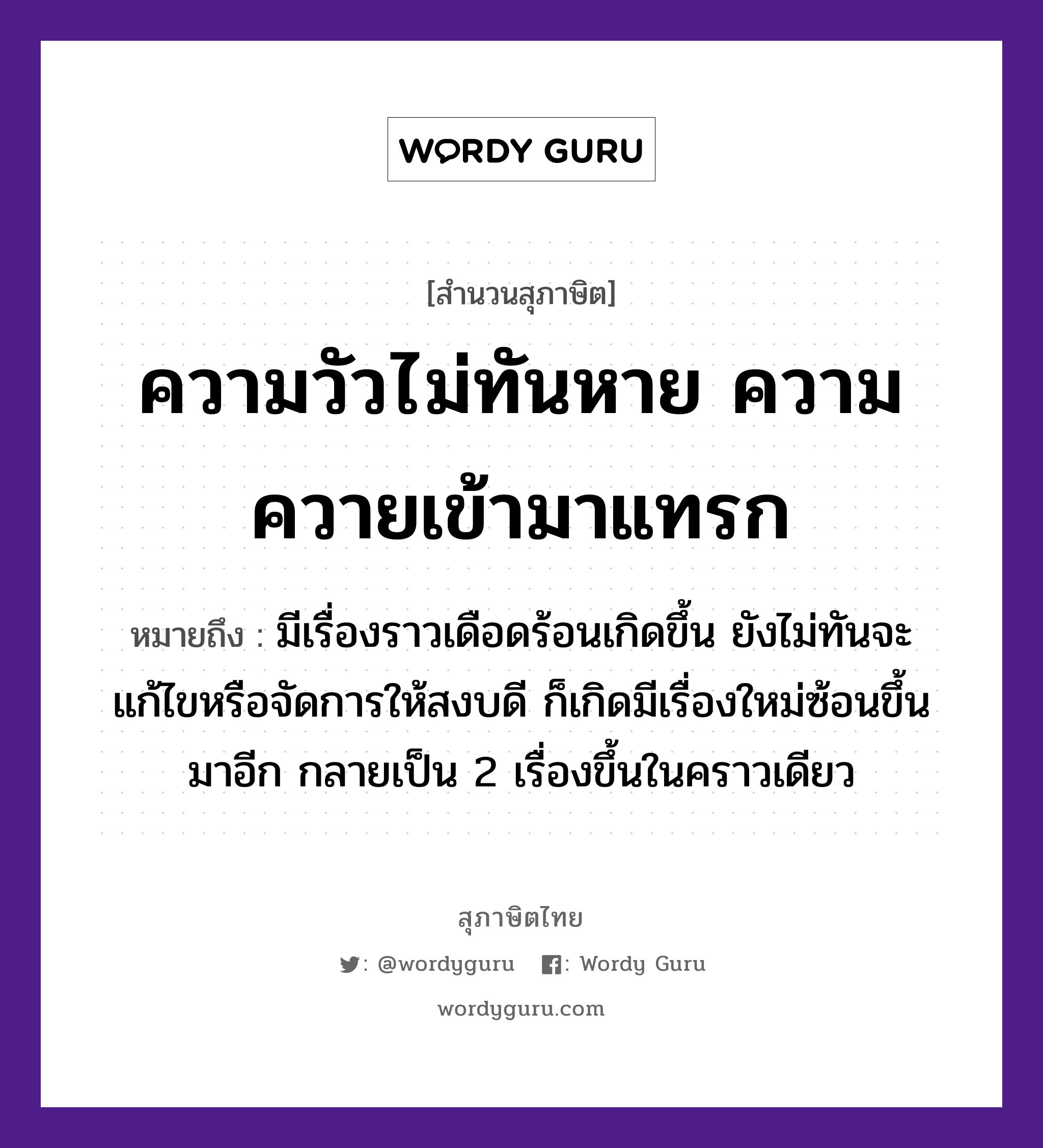 คำสุภาษิต: ความวัวไม่ทันหาย ความควายเข้ามาแทรก หมายถึง?, หมายถึง มีเรื่องราวเดือดร้อนเกิดขึ้น ยังไม่ทันจะแก้ไขหรือจัดการให้สงบดี ก็เกิดมีเรื่องใหม่ซ้อนขึ้นมาอีก กลายเป็น 2 เรื่องขึ้นในคราวเดียว สัตว์ วัว