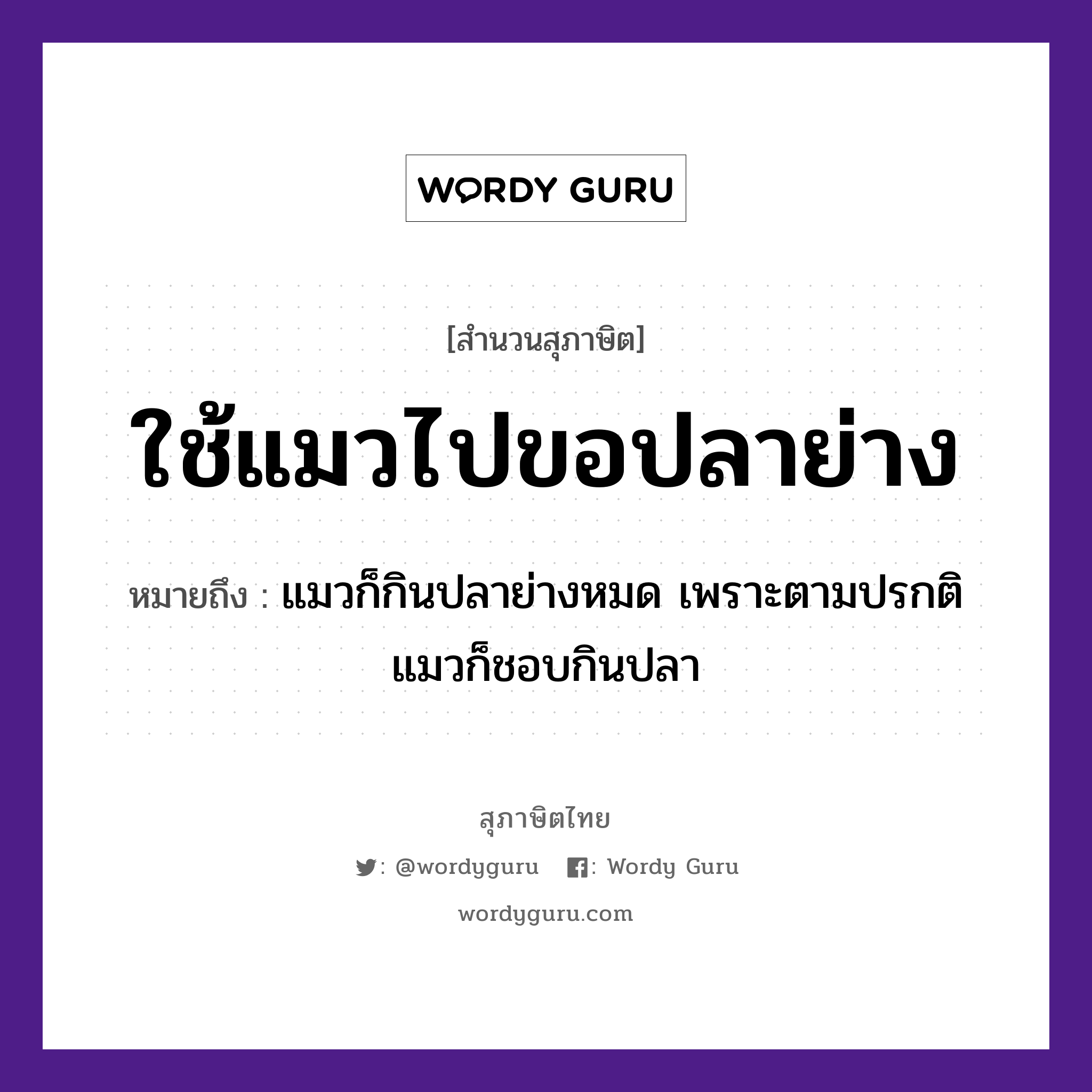 คำสุภาษิต: ใช้แมวไปขอปลาย่าง หมายถึง?, หมายถึง แมวก็กินปลาย่างหมด เพราะตามปรกติแมวก็ชอบกินปลา สัตว์ แมว, ปลา