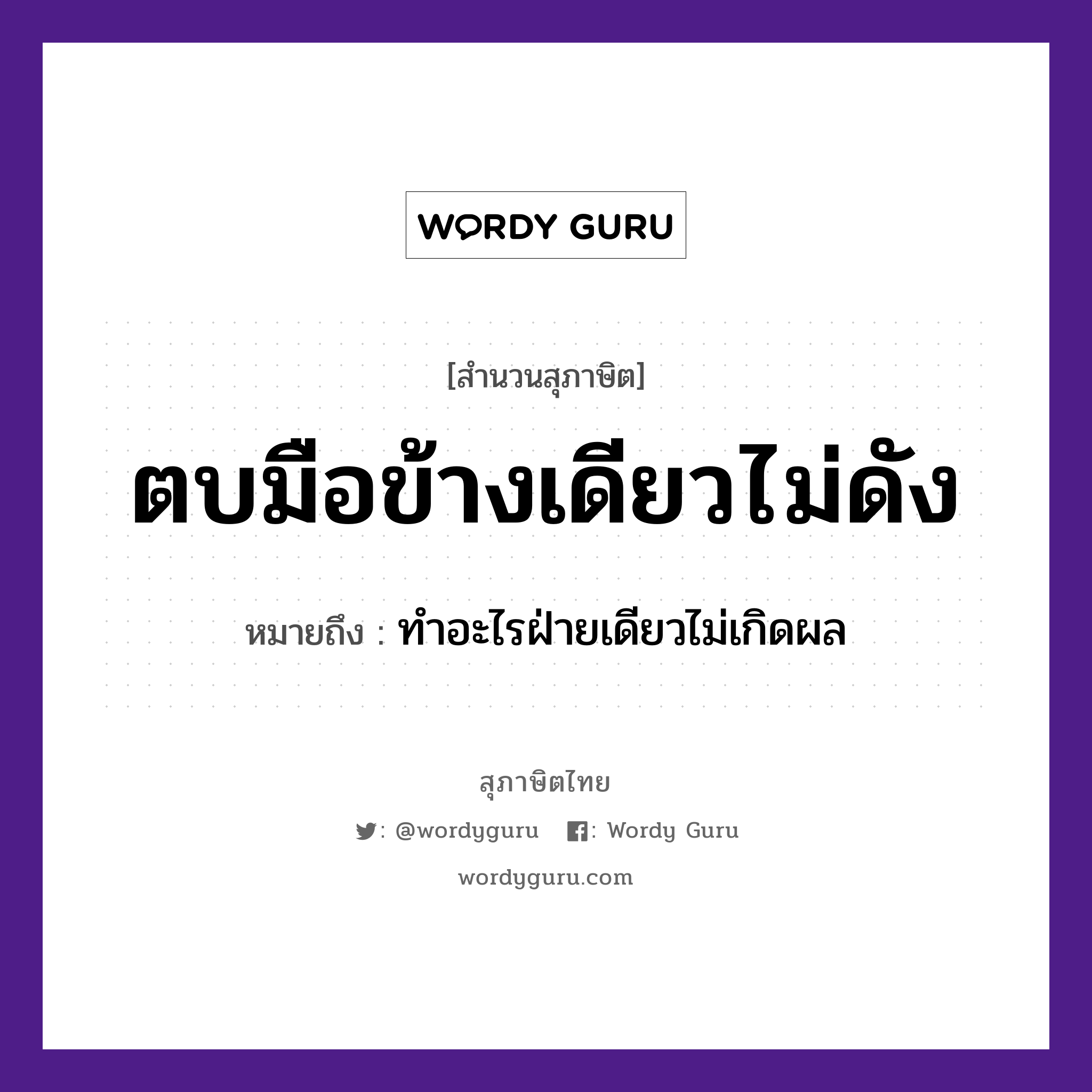 คำสุภาษิต: ตบมือข้างเดียวไม่ดัง หมายถึง?, หมายถึง ทำอะไรฝ่ายเดียวไม่เกิดผล อวัยวะ มือ คำกริยา ตบ