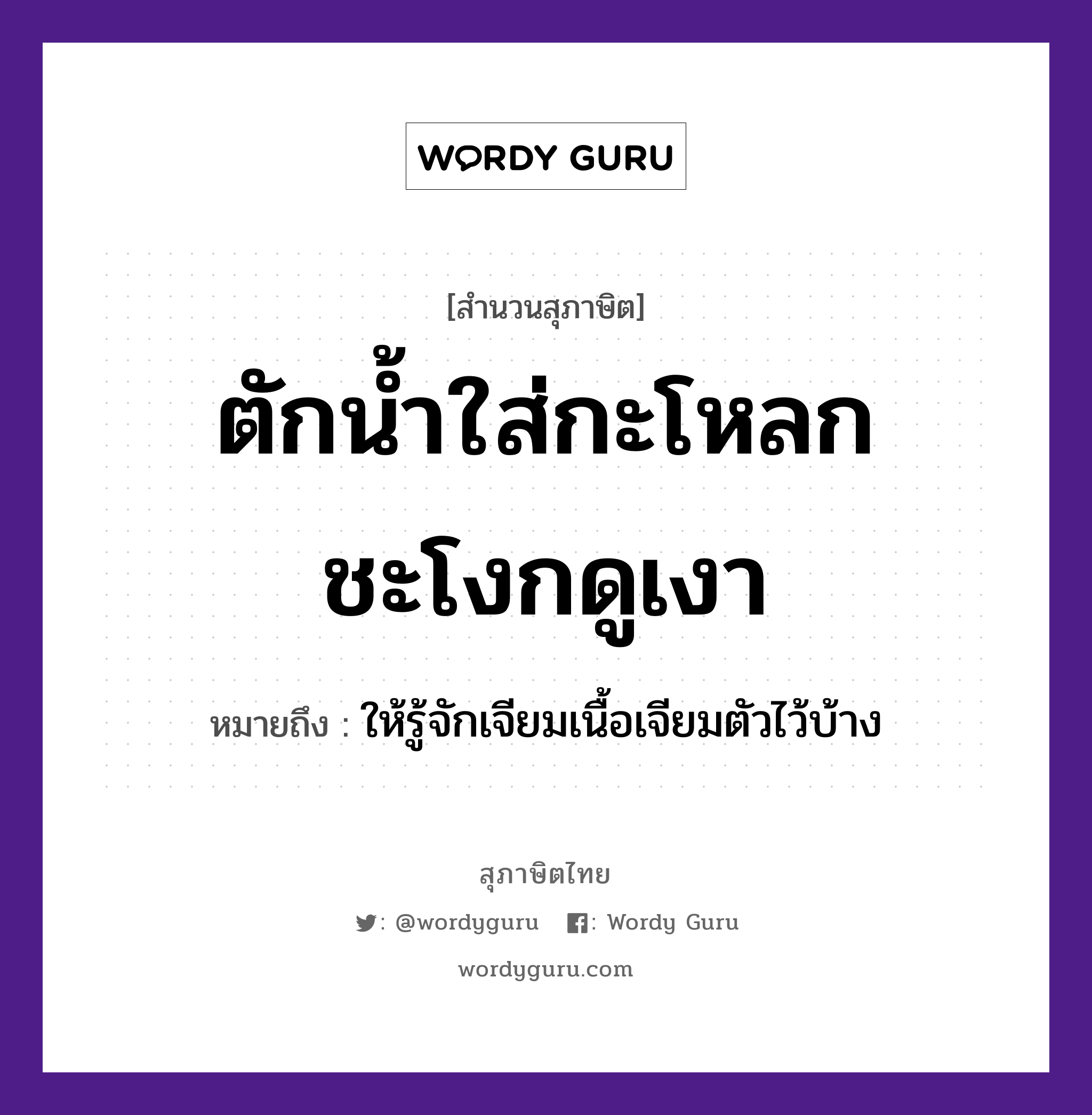 คำสุภาษิต: ตักน้ำใส่กะโหลกชะโงกดูเงา หมายถึง?, หมายถึง ให้รู้จักเจียมเนื้อเจียมตัวไว้บ้าง อวัยวะ เนื้อ, ตัว ธรรมชาติ น้ำ