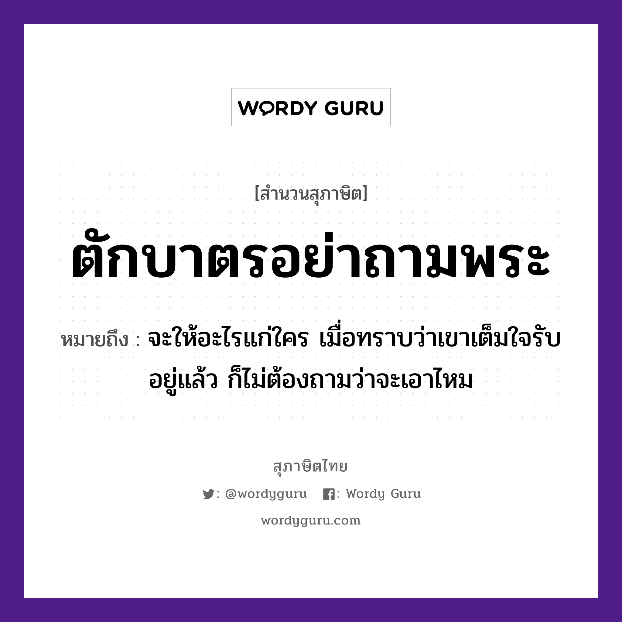 คำสุภาษิต: ตักบาตรอย่าถามพระ หมายถึง?, หมายถึง จะให้อะไรแก่ใคร เมื่อทราบว่าเขาเต็มใจรับอยู่แล้ว ก็ไม่ต้องถามว่าจะเอาไหม คำนาม พระ อาชีพ พระ อวัยวะ ใจ