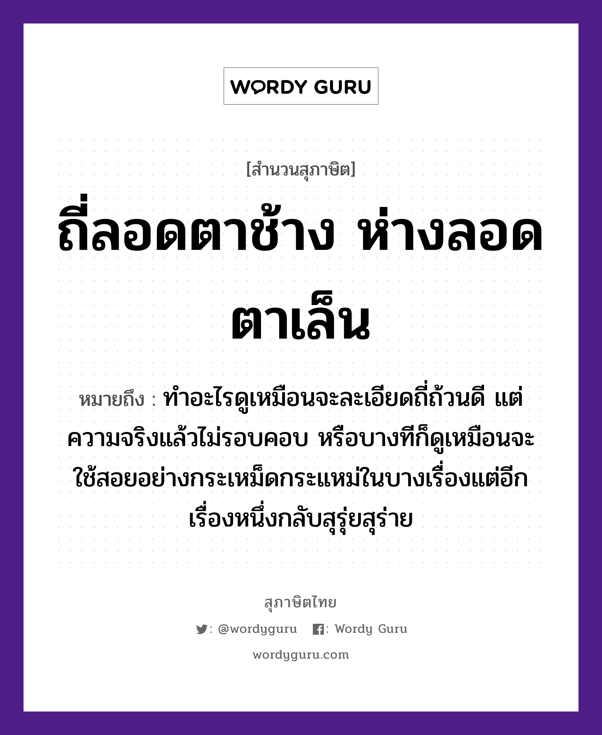 คำสุภาษิต: ถี่ลอดตาช้าง ห่างลอดตาเล็น หมายถึง?, หมายถึง ทำอะไรดูเหมือนจะละเอียดถี่ถ้วนดี แต่ความจริงแล้วไม่รอบคอบ หรือบางทีก็ดูเหมือนจะใช้สอยอย่างกระเหม็ดกระแหม่ในบางเรื่องแต่อีกเรื่องหนึ่งกลับสุรุ่ยสุร่าย อวัยวะ ตา, คอ