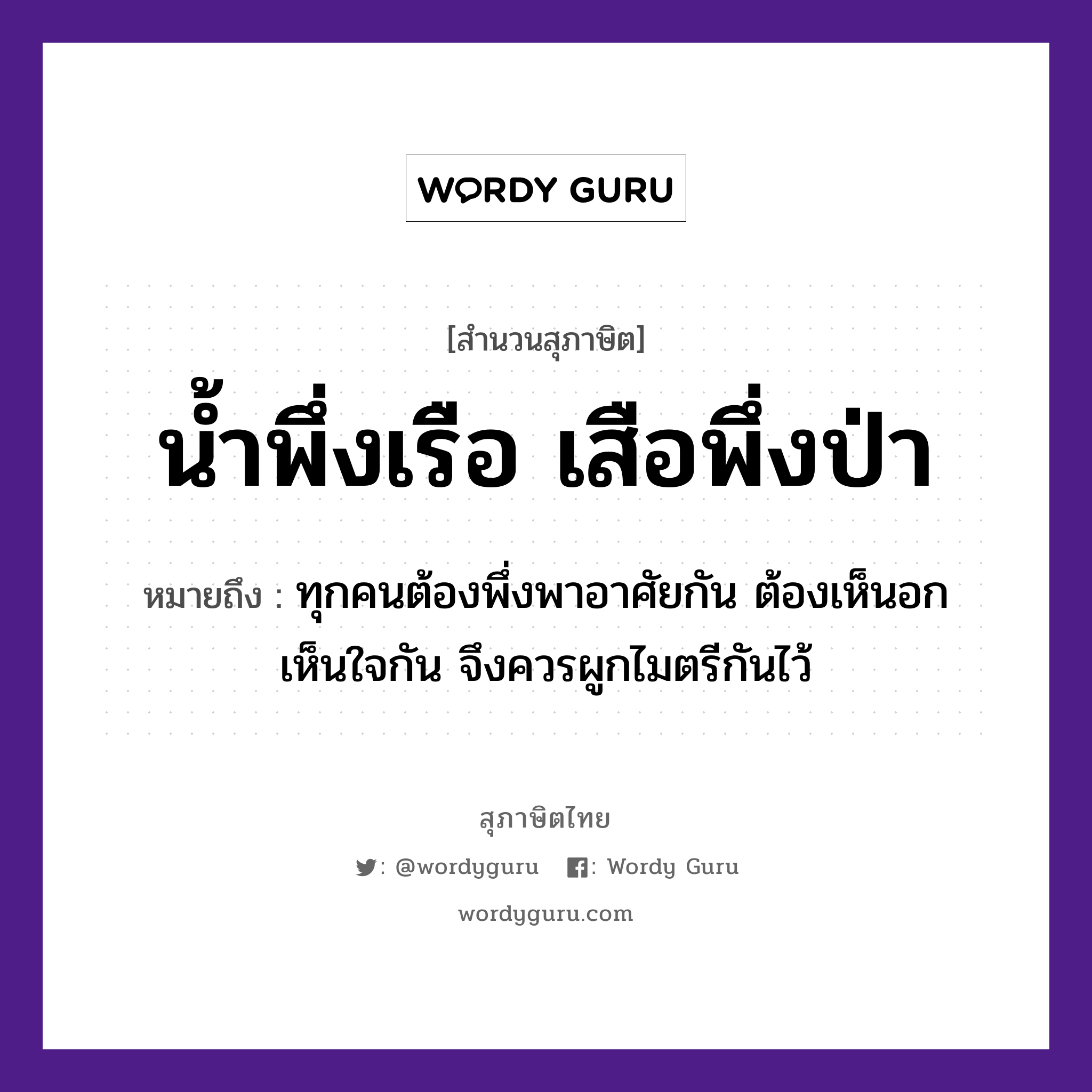 สำนวนไทย: น้ำพึ่งเรือ เสือพึ่งป่า หมายถึง?, หมายถึง ทุกคนต้องพึ่งพาอาศัยกัน ต้องเห็นอกเห็นใจกัน จึงควรผูกไมตรีกันไว้ คำนาม คน สัตว์ เสือ อวัยวะ ใจ ธรรมชาติ น้ำ ยานพาหนะ เรือ