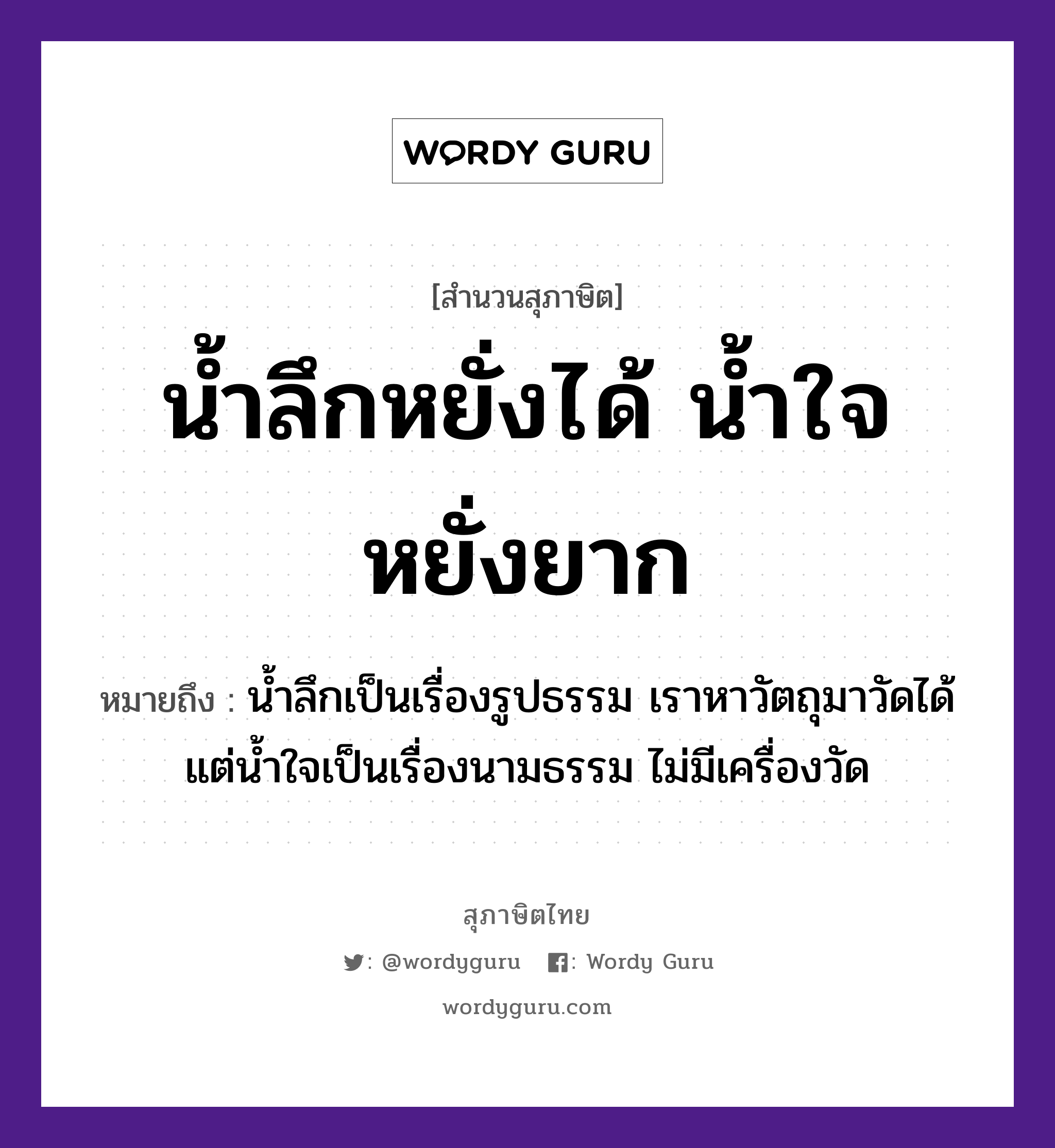 คำสุภาษิต: น้ำลึกหยั่งได้ น้ำใจหยั่งยาก หมายถึง?, หมายถึง น้ำลึกเป็นเรื่องรูปธรรม เราหาวัตถุมาวัดได้ แต่น้ำใจเป็นเรื่องนามธรรม ไม่มีเครื่องวัด อวัยวะ ใจ ธรรมชาติ น้ำ