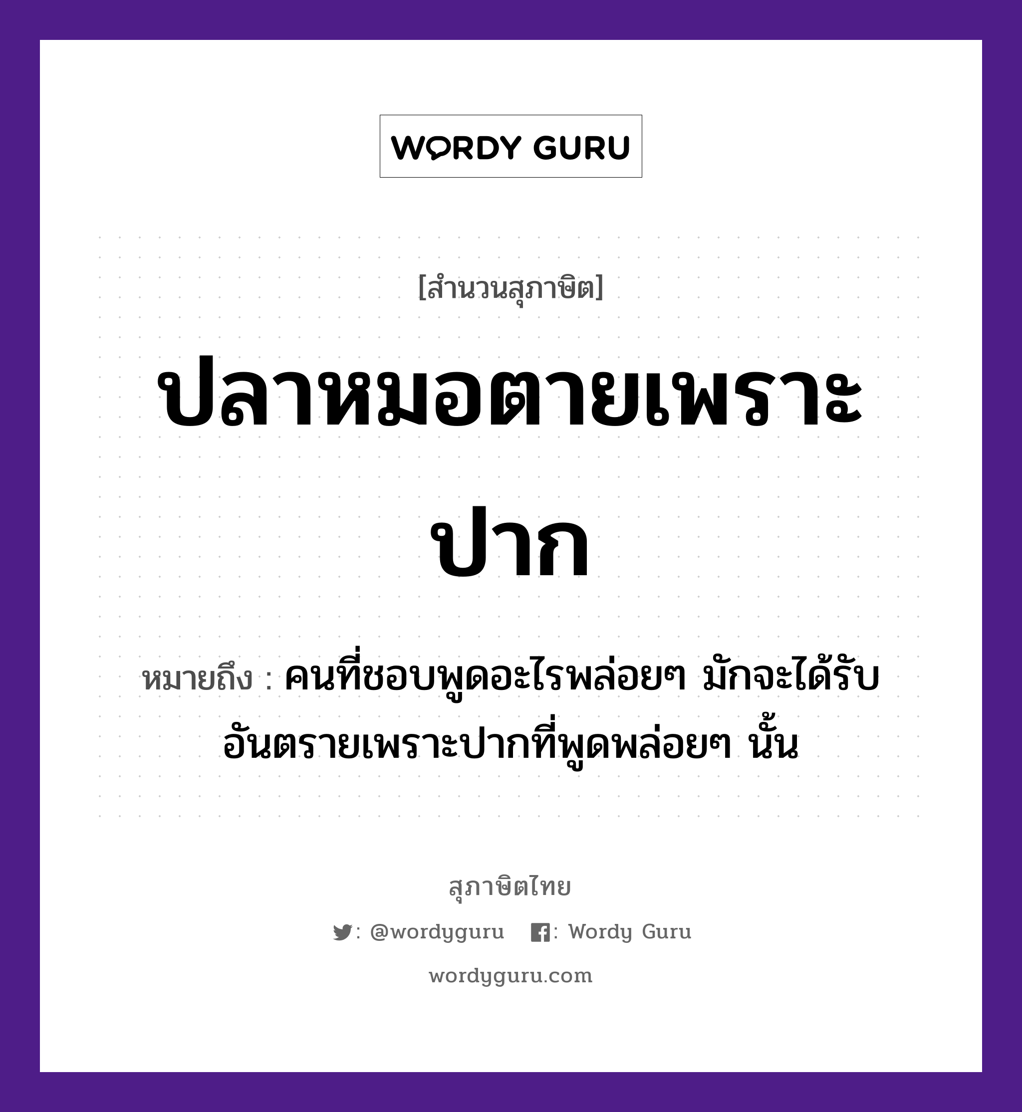 คำสุภาษิต: ปลาหมอตายเพราะปาก หมายถึง?, หมายถึง คนที่ชอบพูดอะไรพล่อยๆ มักจะได้รับอันตรายเพราะปากที่พูดพล่อยๆ นั้น คำนาม คน, หมอ สัตว์ ปลา อาชีพ หมอ อวัยวะ ปาก คำกริยา ตาย