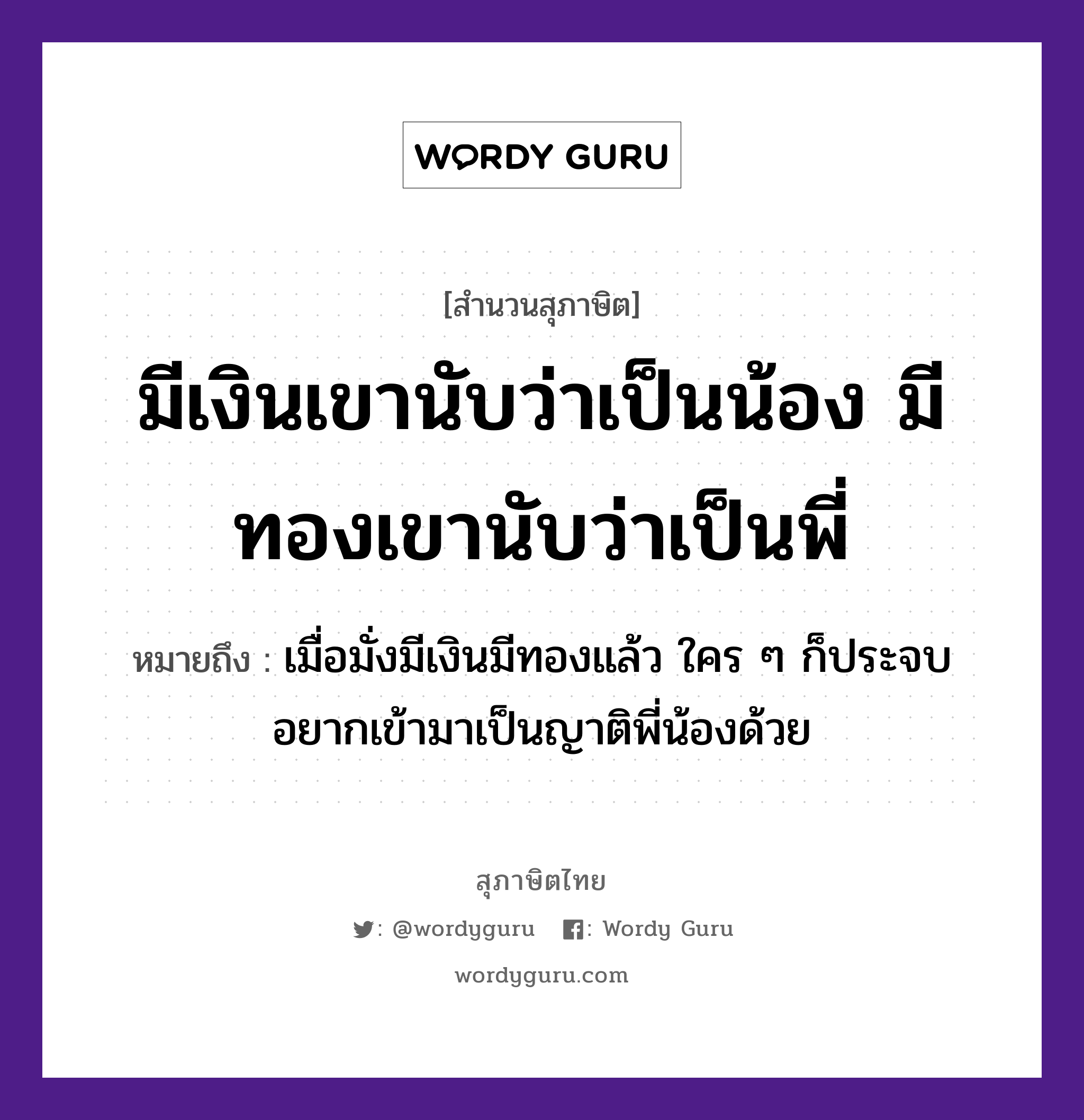 คำสุภาษิต: มีเงินเขานับว่าเป็นน้อง มีทองเขานับว่าเป็นพี่ หมายถึง?, หมายถึง เมื่อมั่งมีเงินมีทองแล้ว ใคร ๆ ก็ประจบอยากเข้ามาเป็นญาติพี่น้องด้วย ครอบครัว น้อง, พี่, ญาติ ธรรมชาติ ทอง