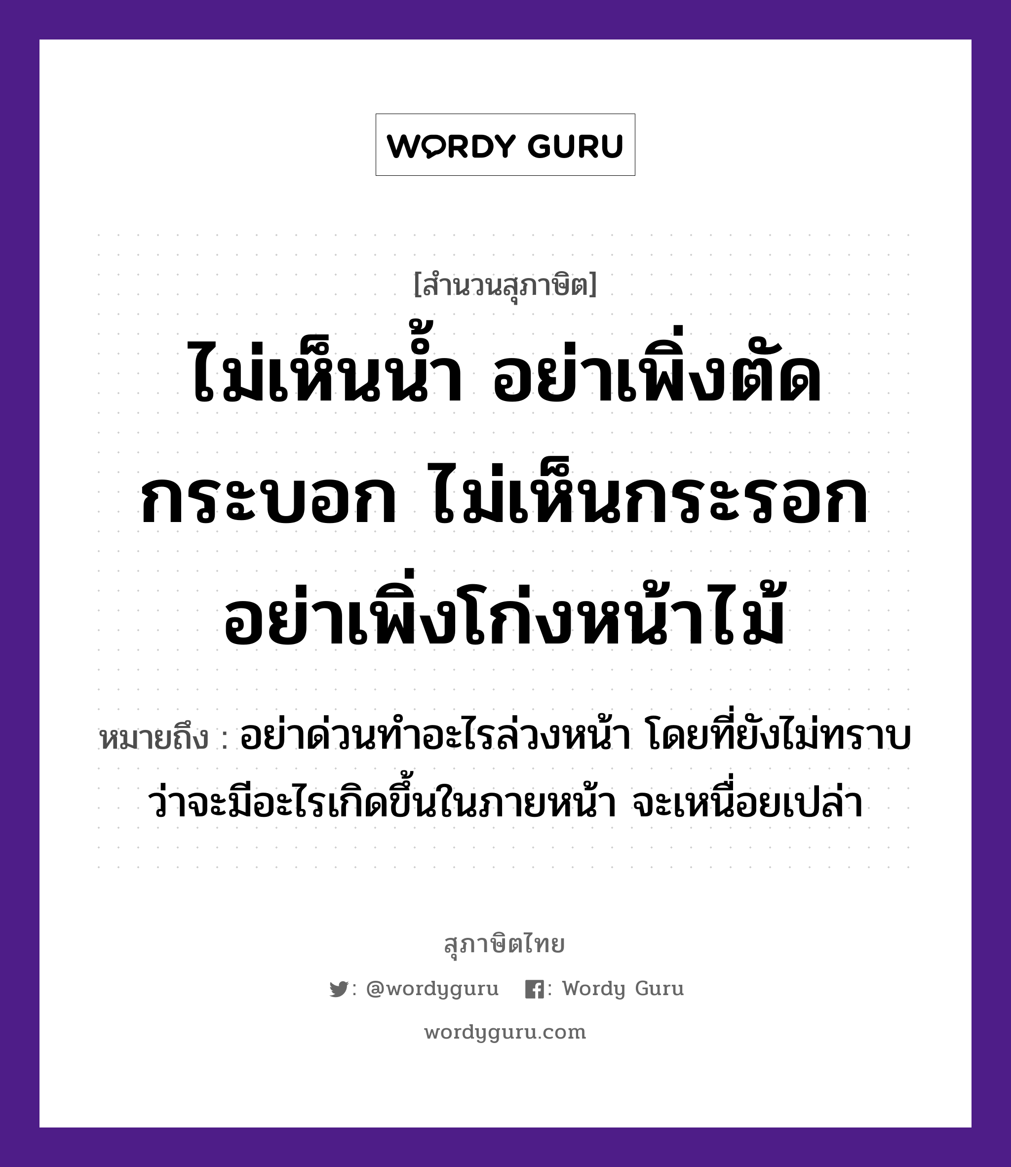 คำสุภาษิต: ไม่เห็นน้ำ อย่าเพิ่งตัดกระบอก ไม่เห็นกระรอก อย่าเพิ่งโก่งหน้าไม้ หมายถึง?, หมายถึง อย่าด่วนทำอะไรล่วงหน้า โดยที่ยังไม่ทราบว่าจะมีอะไรเกิดขึ้นในภายหน้า จะเหนื่อยเปล่า อวัยวะ หน้า ธรรมชาติ น้ำ, ไม้