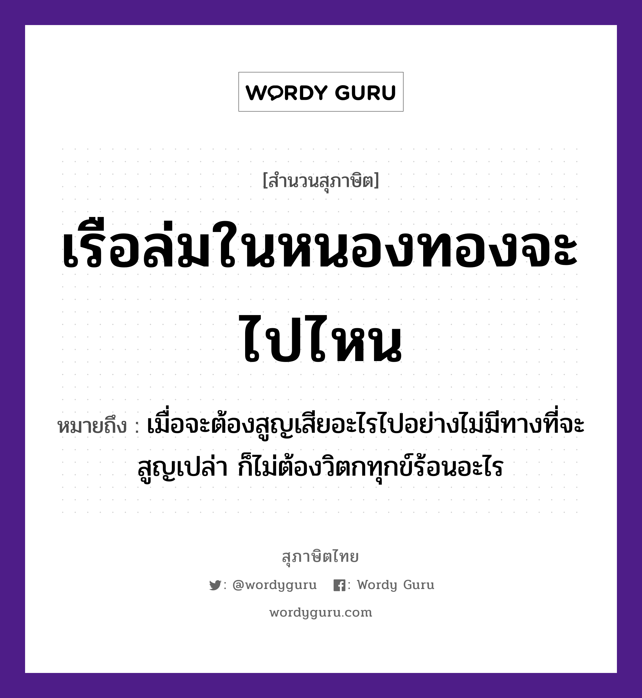 คำสุภาษิต: เรือล่มในหนองทองจะไปไหน หมายถึง?, หมายถึง เมื่อจะต้องสูญเสียอะไรไปอย่างไม่มีทางที่จะสูญเปล่า ก็ไม่ต้องวิตกทุกข์ร้อนอะไร ธรรมชาติ ทอง ยานพาหนะ เรือ