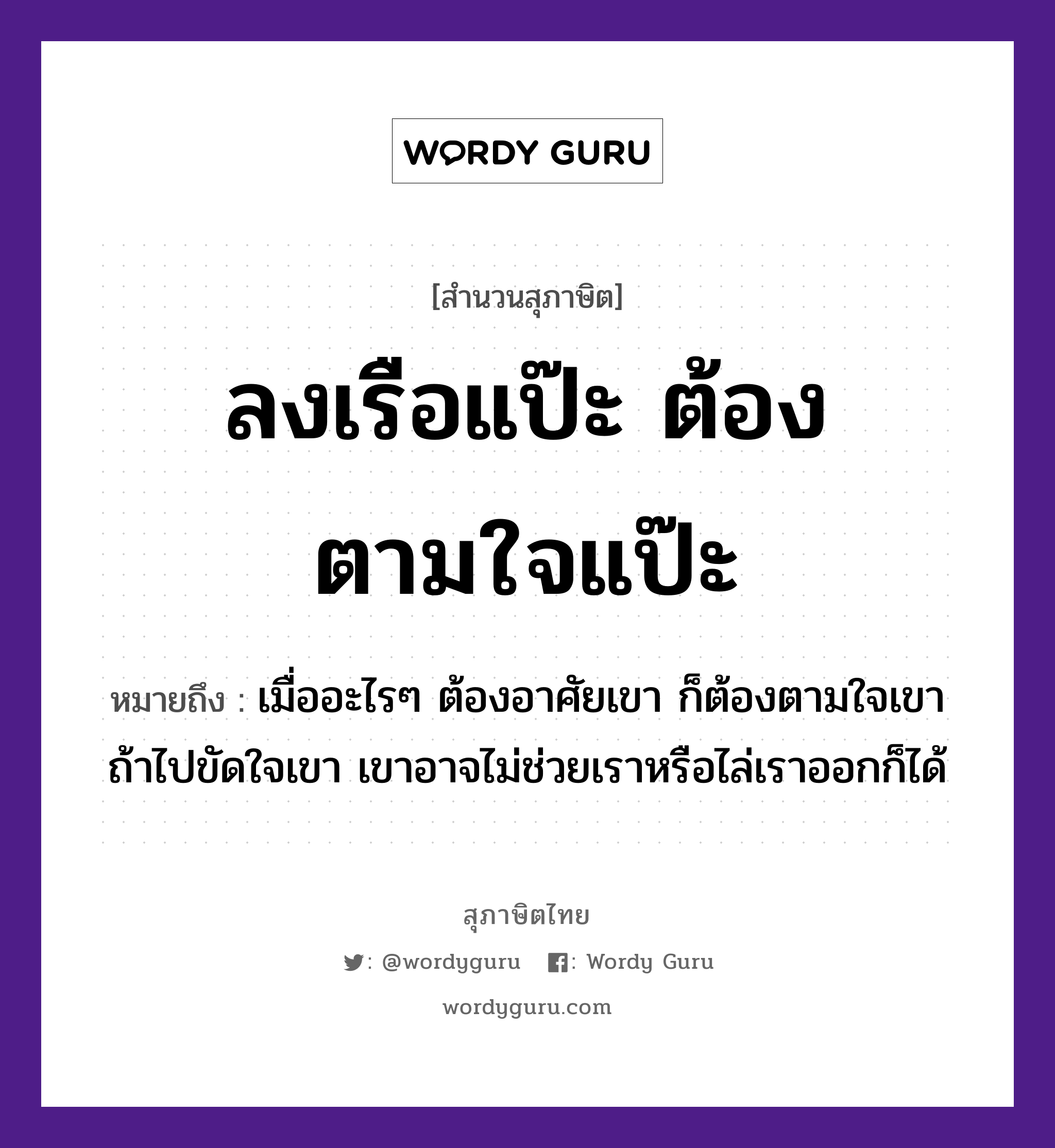 ลงเรือแป๊ะ ต้องตามใจแป๊ะ ความหมายคืออะไร ใช้ยังไง, สํานวนสุภาษิต ลงเรือแป๊ะ ต้องตามใจแป๊ะ หมายถึง เมื่ออะไรๆ ต้องอาศัยเขา ก็ต้องตามใจเขา ถ้าไปขัดใจเขา เขาอาจไม่ช่วยเราหรือไล่เราออกก็ได้ อวัยวะ ใจ ยานพาหนะ เรือ