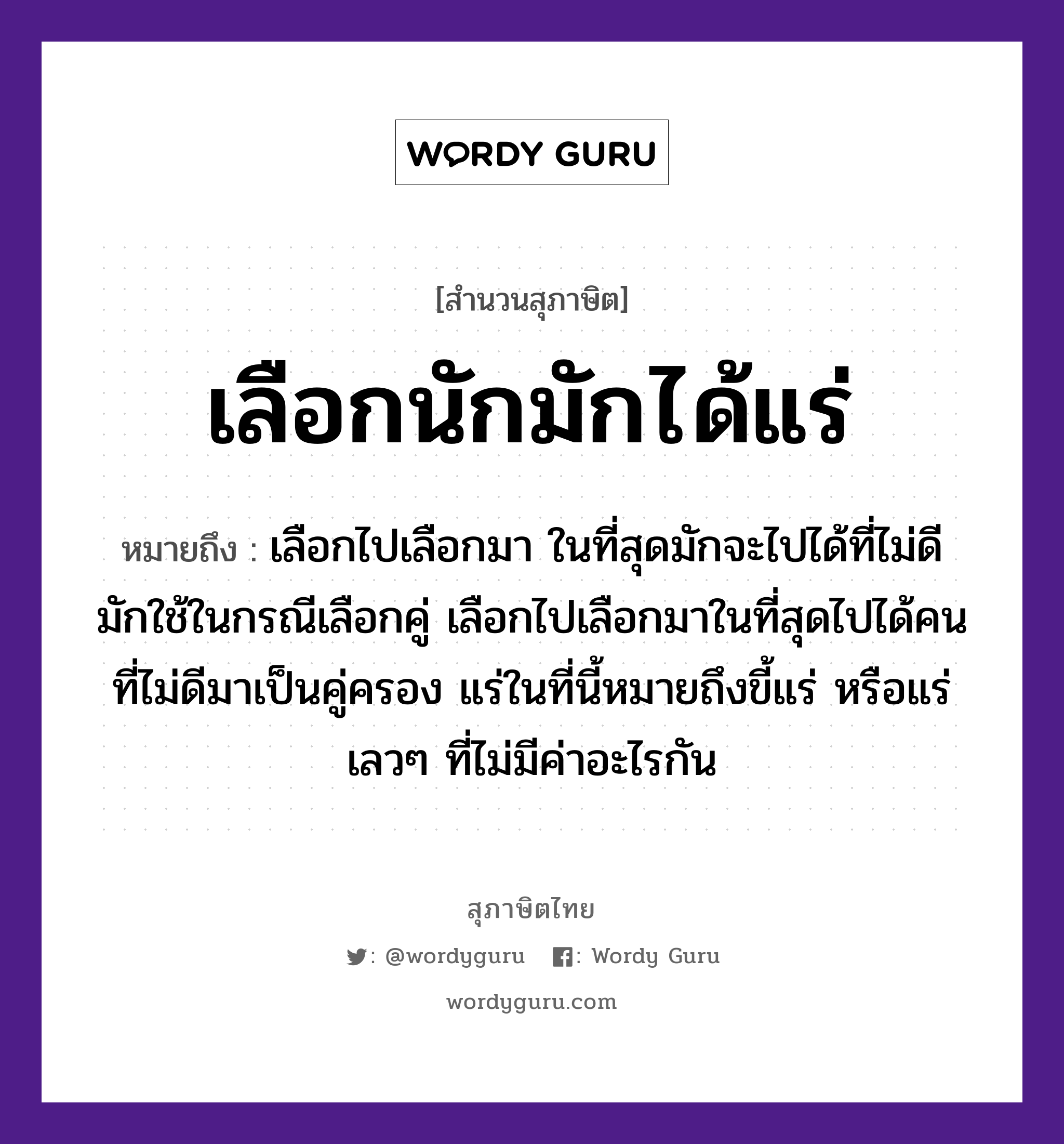 คำสุภาษิต: เลือกนักมักได้แร่ หมายถึง?, หมายถึง เลือกไปเลือกมา ในที่สุดมักจะไปได้ที่ไม่ดี มักใช้ในกรณีเลือกคู่ เลือกไปเลือกมาในที่สุดไปได้คนที่ไม่ดีมาเป็นคู่ครอง แร่ในที่นี้หมายถึงขี้แร่ หรือแร่เลวๆ ที่ไม่มีค่าอะไรกัน คำนาม คน