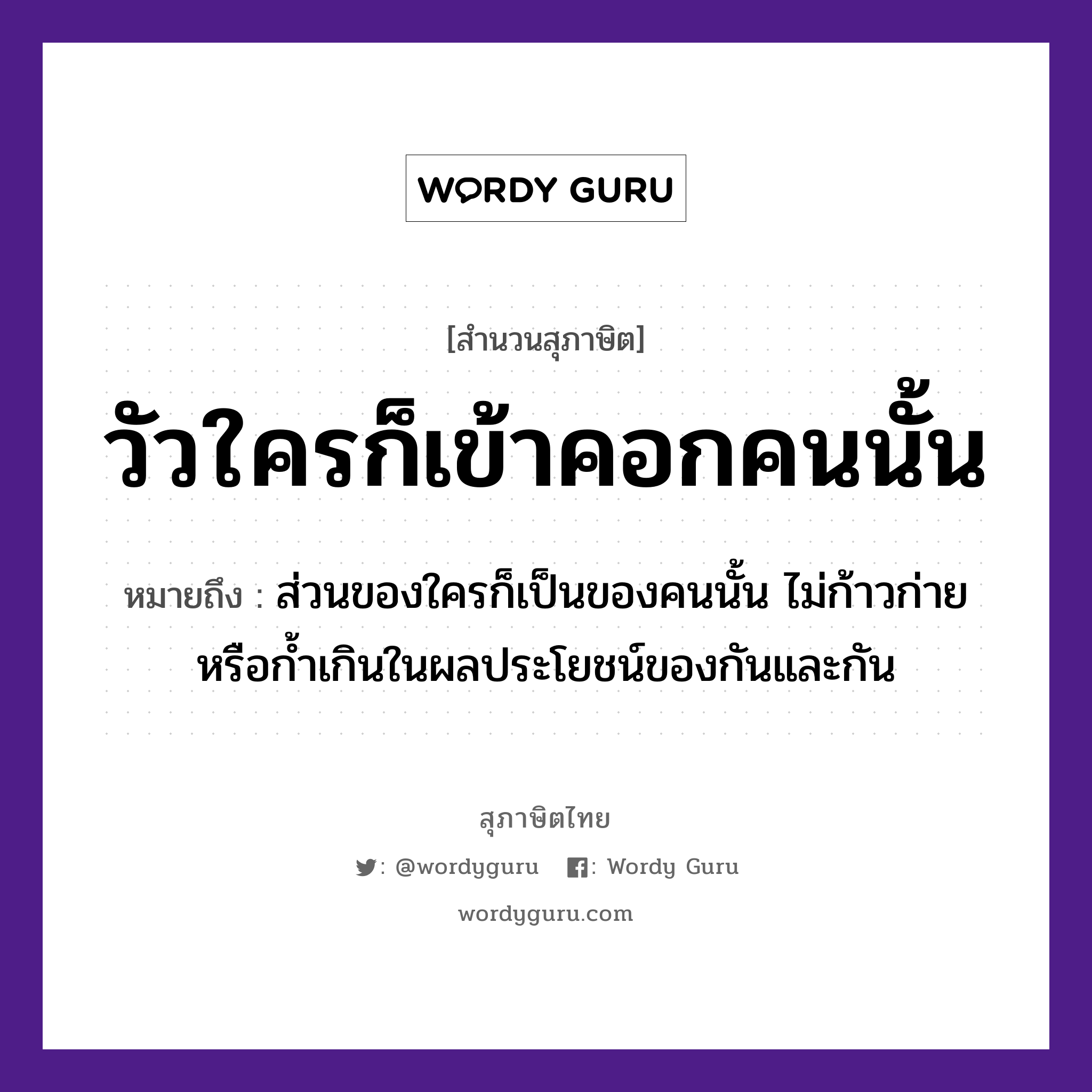 วัวใครก็เข้าคอกคนนั้น ความหมายคืออะไร ใช้ยังไง, สํานวนสุภาษิต วัวใครก็เข้าคอกคนนั้น หมายถึง ส่วนของใครก็เป็นของคนนั้น ไม่ก้าวก่ายหรือก้ำเกินในผลประโยชน์ของกันและกัน คำนาม คน สัตว์ วัว