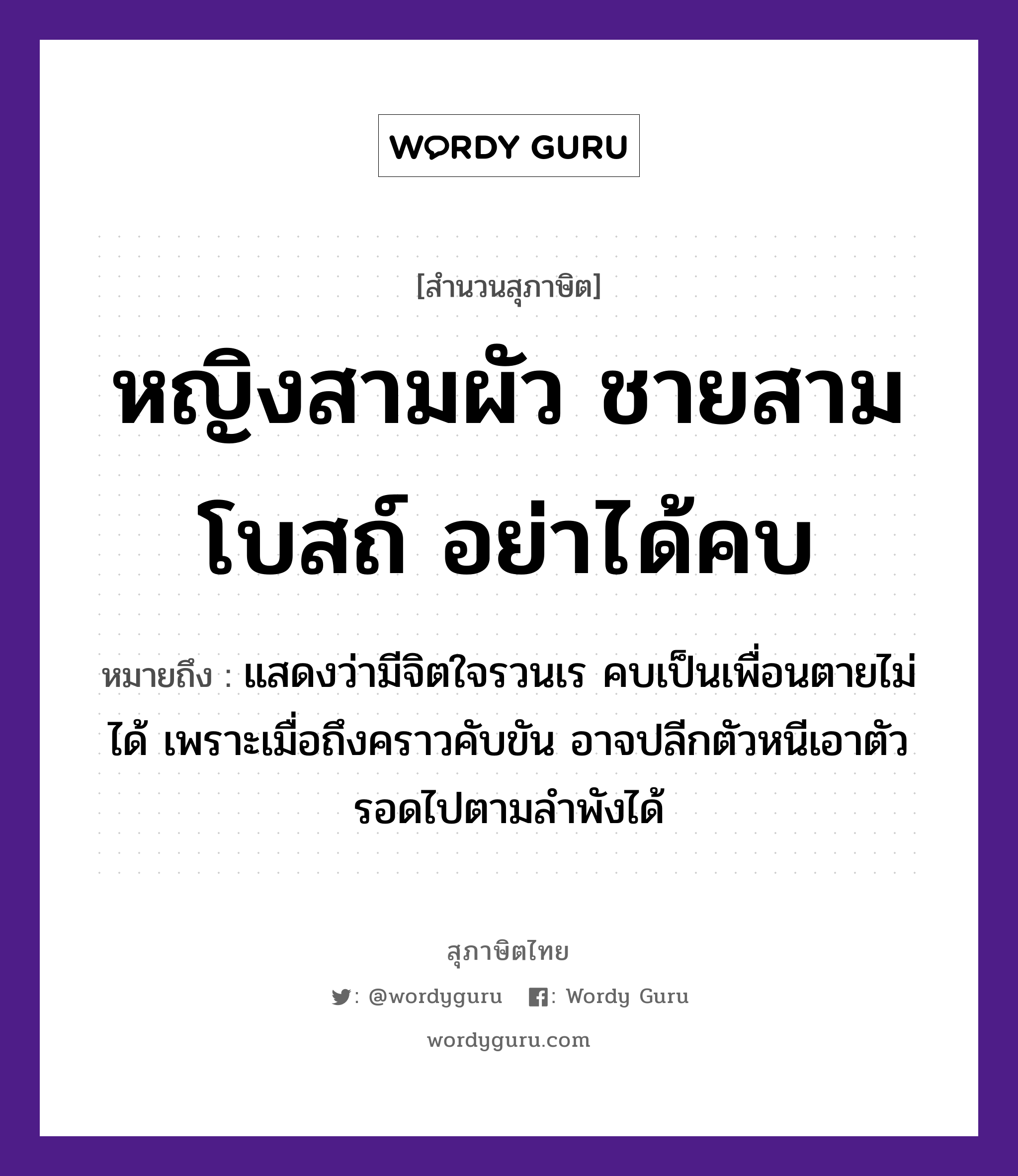 คำสุภาษิต: หญิงสามผัว ชายสามโบสถ์ อย่าได้คบ หมายถึง?, หมายถึง แสดงว่ามีจิตใจรวนเร คบเป็นเพื่อนตายไม่ได้ เพราะเมื่อถึงคราวคับขัน อาจปลีกตัวหนีเอาตัวรอดไปตามลำพังได้ คำนาม หญิง, ชาย อวัยวะ ใจ, ตัว คำกริยา ตาย