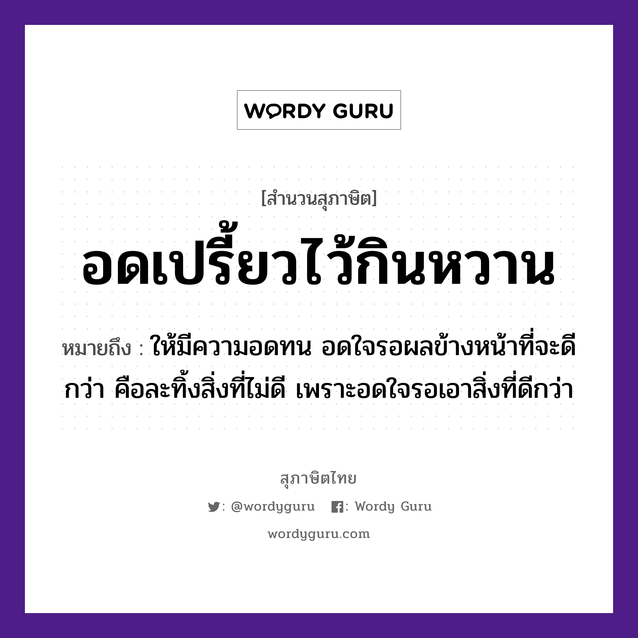 อดเปรี้ยวไว้กินหวาน ความหมายคือ?, คำพังเพย อดเปรี้ยวไว้กินหวาน หมายถึง ให้มีความอดทน อดใจรอผลข้างหน้าที่จะดีกว่า คือละทิ้งสิ่งที่ไม่ดี เพราะอดใจรอเอาสิ่งที่ดีกว่า อวัยวะ ใจ, หน้า