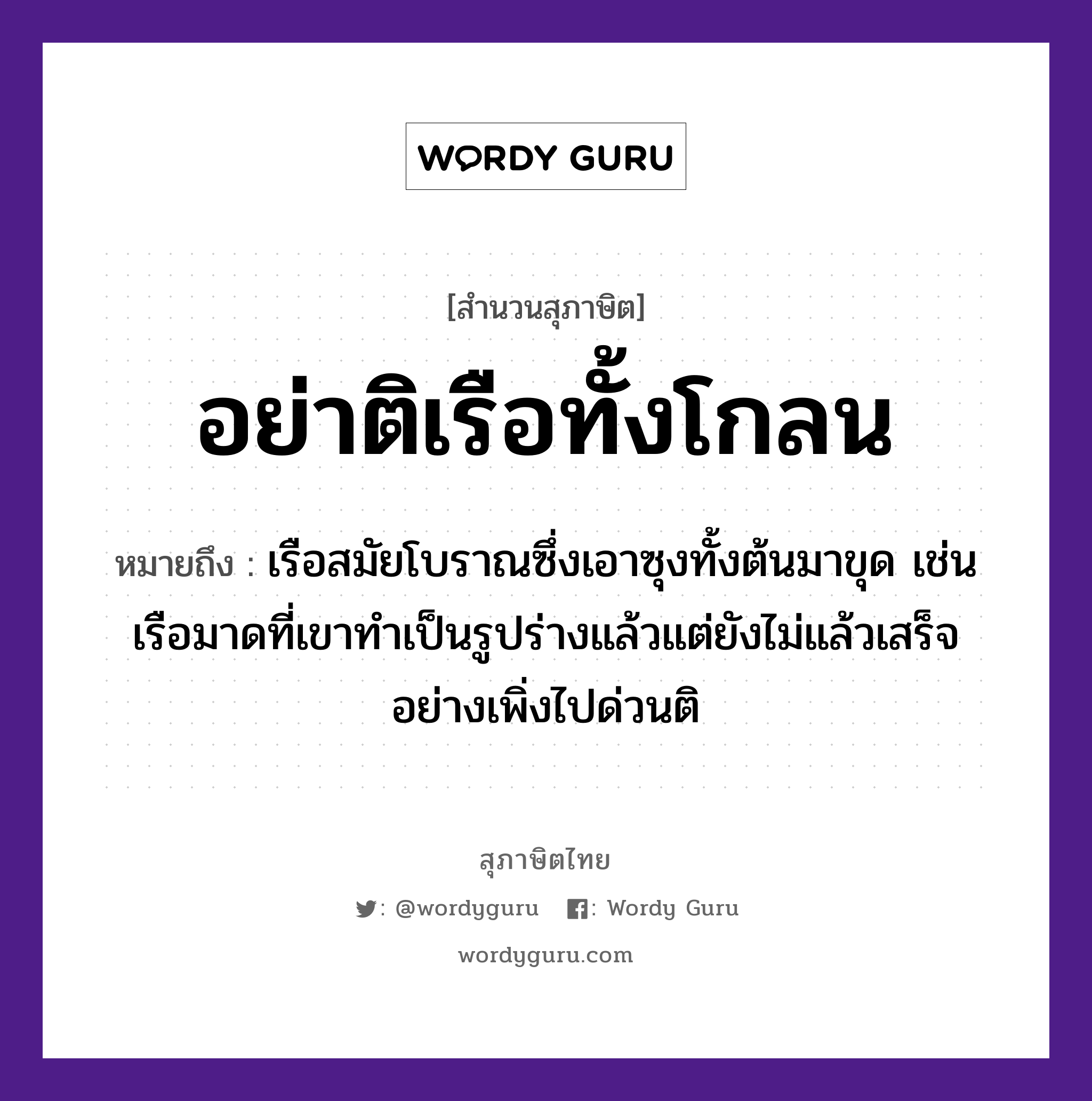 คำสุภาษิต: อย่าติเรือทั้งโกลน หมายถึง?, หมายถึง เรือสมัยโบราณซึ่งเอาซุงทั้งต้นมาขุด เช่น เรือมาดที่เขาทำเป็นรูปร่างแล้วแต่ยังไม่แล้วเสร็จ อย่างเพิ่งไปด่วนติ ยานพาหนะ เรือ