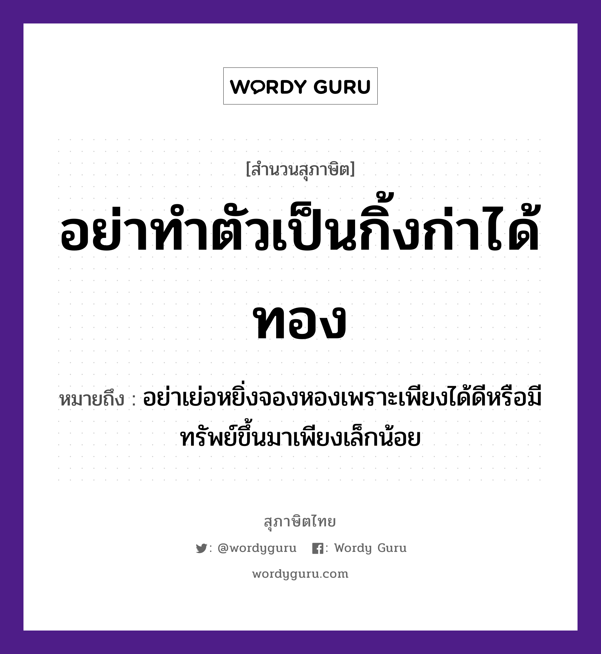 คำสุภาษิต: อย่าทำตัวเป็นกิ้งก่าได้ทอง หมายถึง?, หมายถึง อย่าเย่อหยิ่งจองหองเพราะเพียงได้ดีหรือมีทรัพย์ขึ้นมาเพียงเล็กน้อย อวัยวะ ตัว ธรรมชาติ ทอง