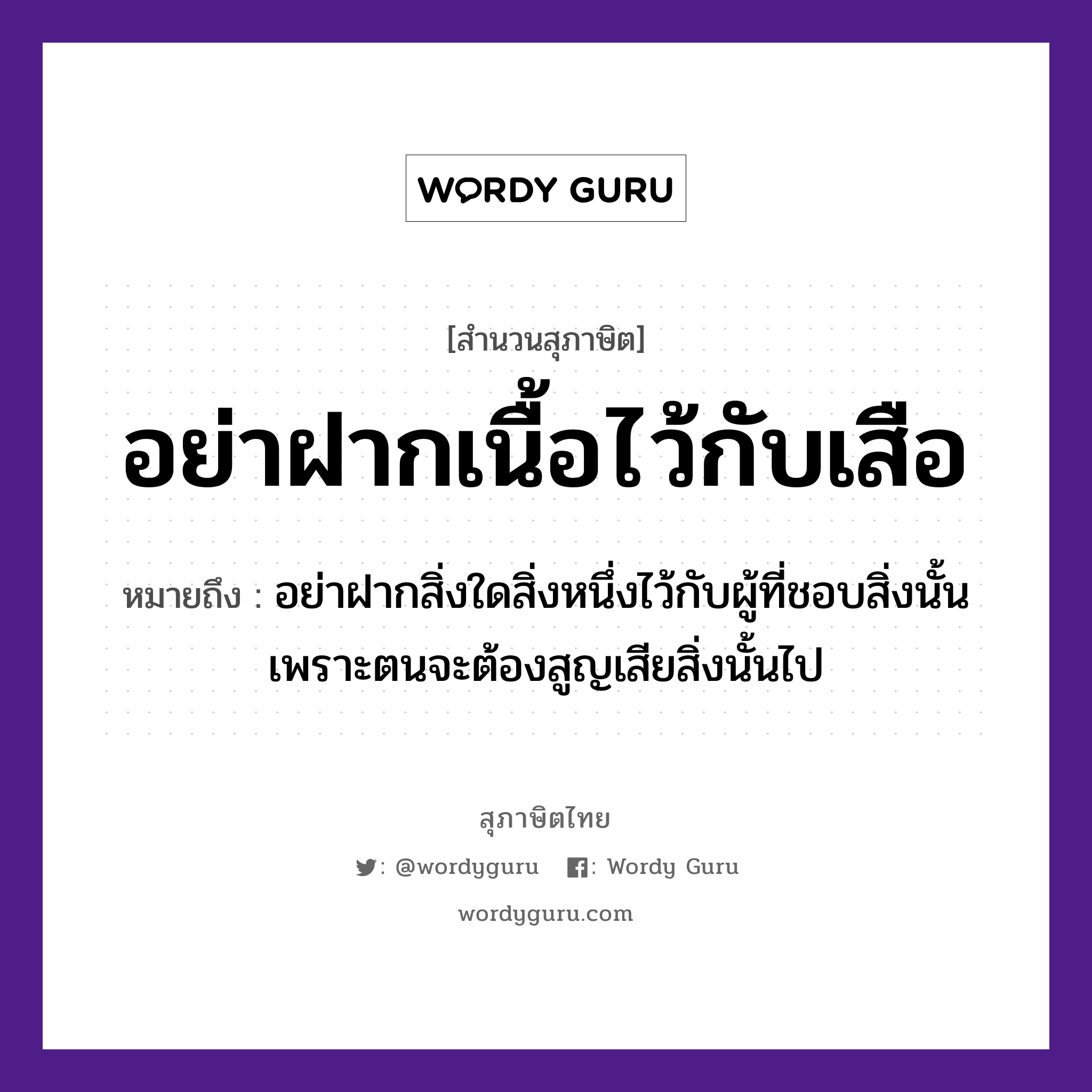 คำสุภาษิต: อย่าฝากเนื้อไว้กับเสือ หมายถึง?, หมายถึง อย่าฝากสิ่งใดสิ่งหนึ่งไว้กับผู้ที่ชอบสิ่งนั้นเพราะตนจะต้องสูญเสียสิ่งนั้นไป อวัยวะ เนื้อ สัตว์ เสือ