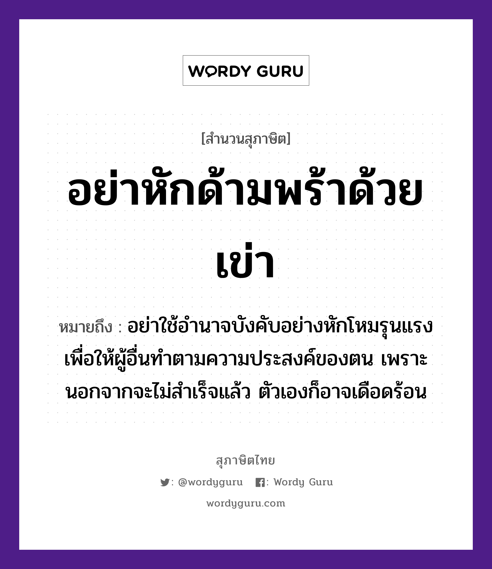 อย่าหักด้ามพร้าด้วยเข่า ความหมายคืออะไร ใช้ยังไง, สํานวนสุภาษิต อย่าหักด้ามพร้าด้วยเข่า หมายถึง อย่าใช้อำนาจบังคับอย่างหักโหมรุนแรง เพื่อให้ผู้อื่นทำตามความประสงค์ของตน เพราะนอกจากจะไม่สำเร็จแล้ว ตัวเองก็อาจเดือดร้อน อวัยวะ ตัว