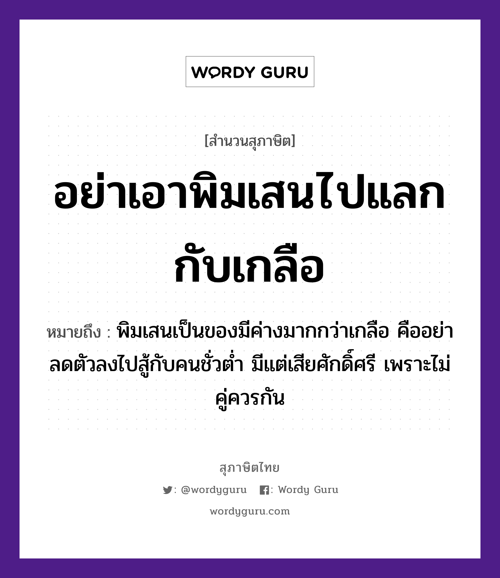 คำสุภาษิต: อย่าเอาพิมเสนไปแลกกับเกลือ หมายถึง?, หมายถึง พิมเสนเป็นของมีค่ามากกว่าเกลือ คืออย่าลดตัวลงไปสู้กับคนชั่วต่ำ มีแต่จะเสียศักดิ์ศรี เพราะไม่คู่ควรกัน อาหาร เกลือ อวัยวะ ตัว คำกริยา สู้ คำนาม คน