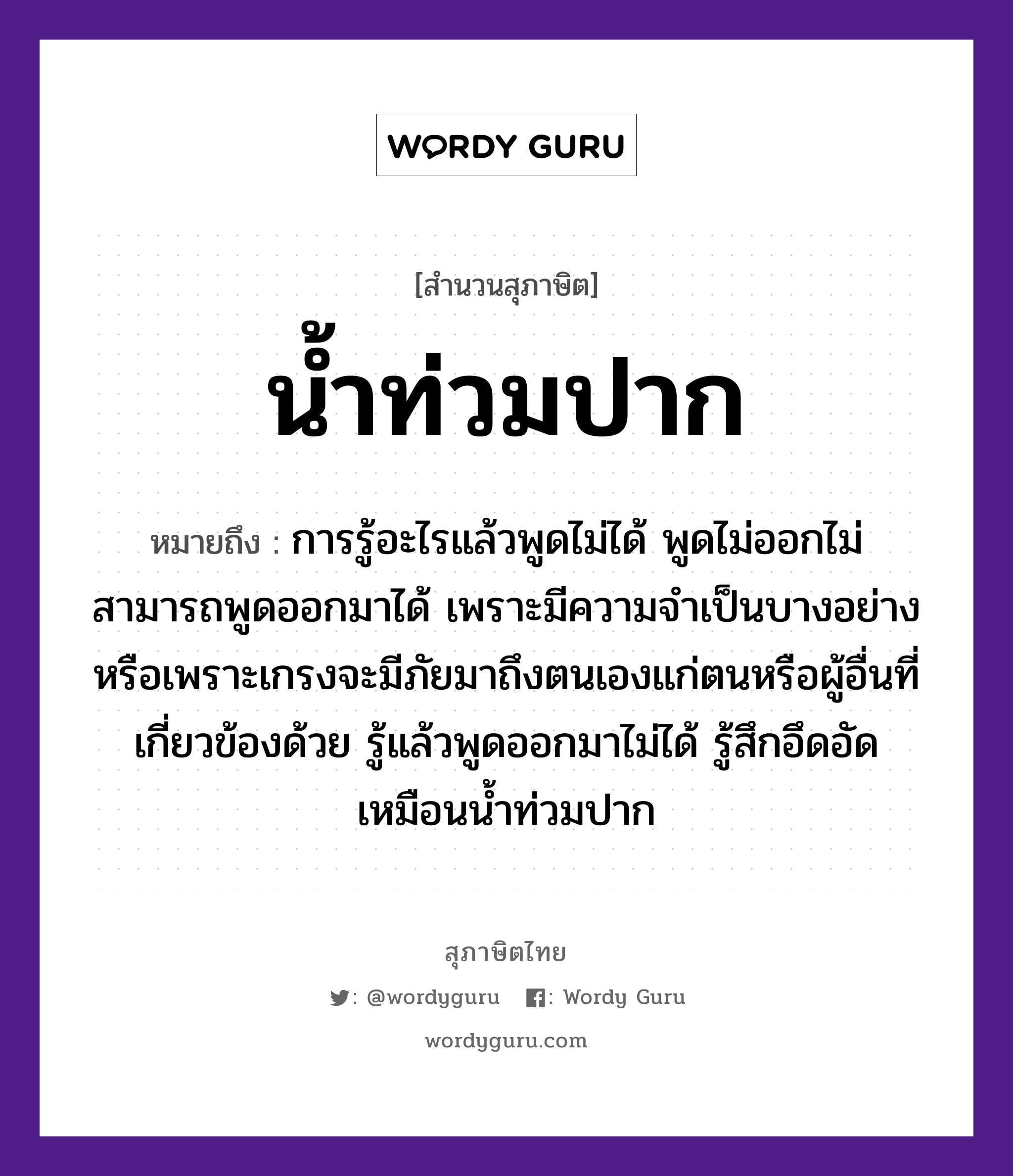 คำสุภาษิต: น้ำท่วมปาก หมายถึง?, หมายถึง การรู้อะไรแล้วพูดไม่ได้ พูดไม่ออกไม่สามารถพูดออกมาได้ เพราะมีความจำเป็นบางอย่างหรือเพราะเกรงจะมีภัยมาถึงตนเองแก่ตนหรือผู้อื่นที่เกี่ยวข้องด้วย รู้แล้วพูดออกมาไม่ได้ รู้สึกอึดอัด เหมือนน้ำท่วมปาก อวัยวะ ปาก ธรรมชาติ น้ำ