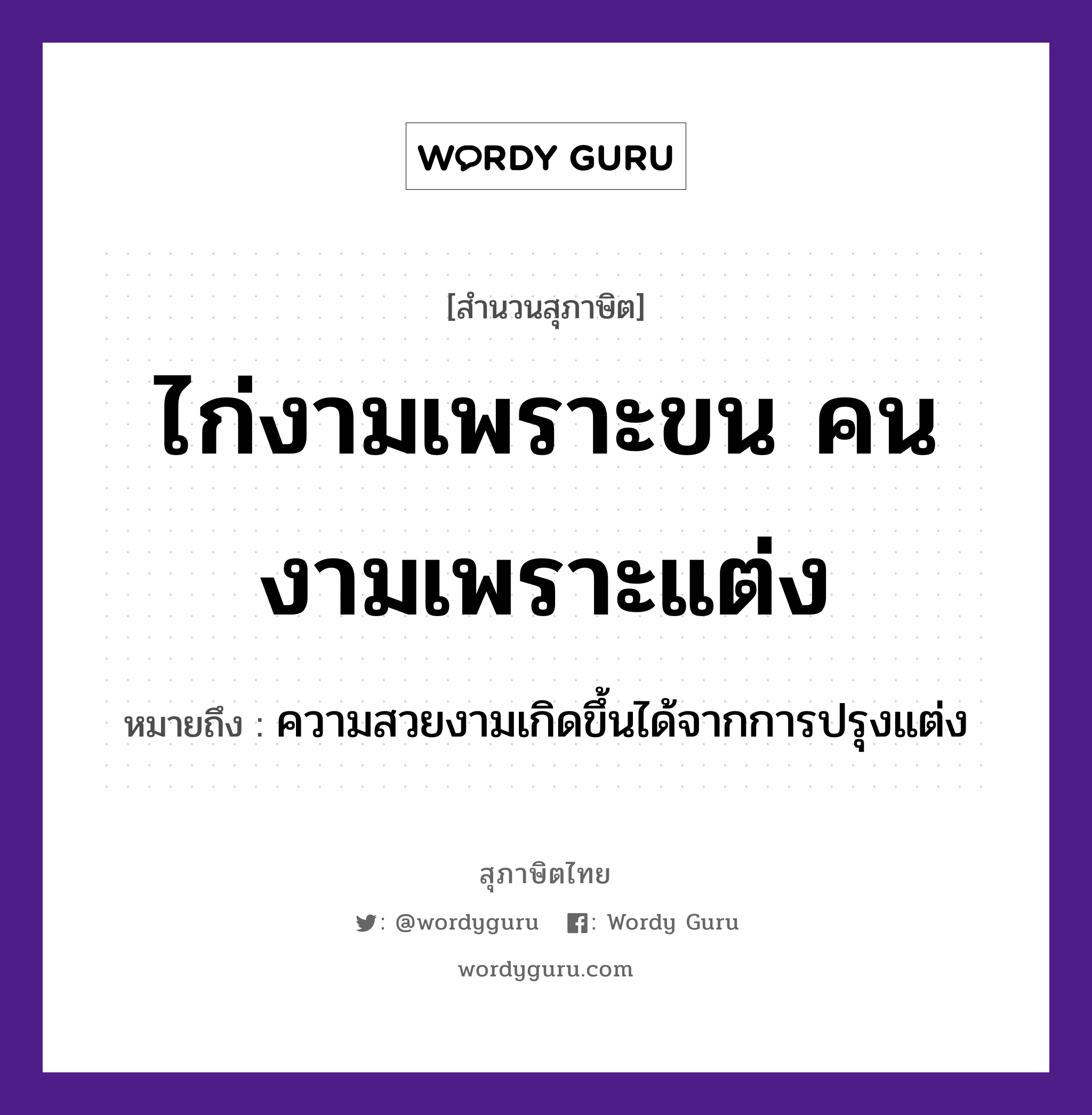 คำสุภาษิต: ไก่งามเพราะขน คนงามเพราะแต่ง หมายถึง?, หมายถึง ความสวยงามเกิดขึ้นได้จากการปรุงแต่ง อวัยวะ ขน คำนาม คน สัตว์ ไก่