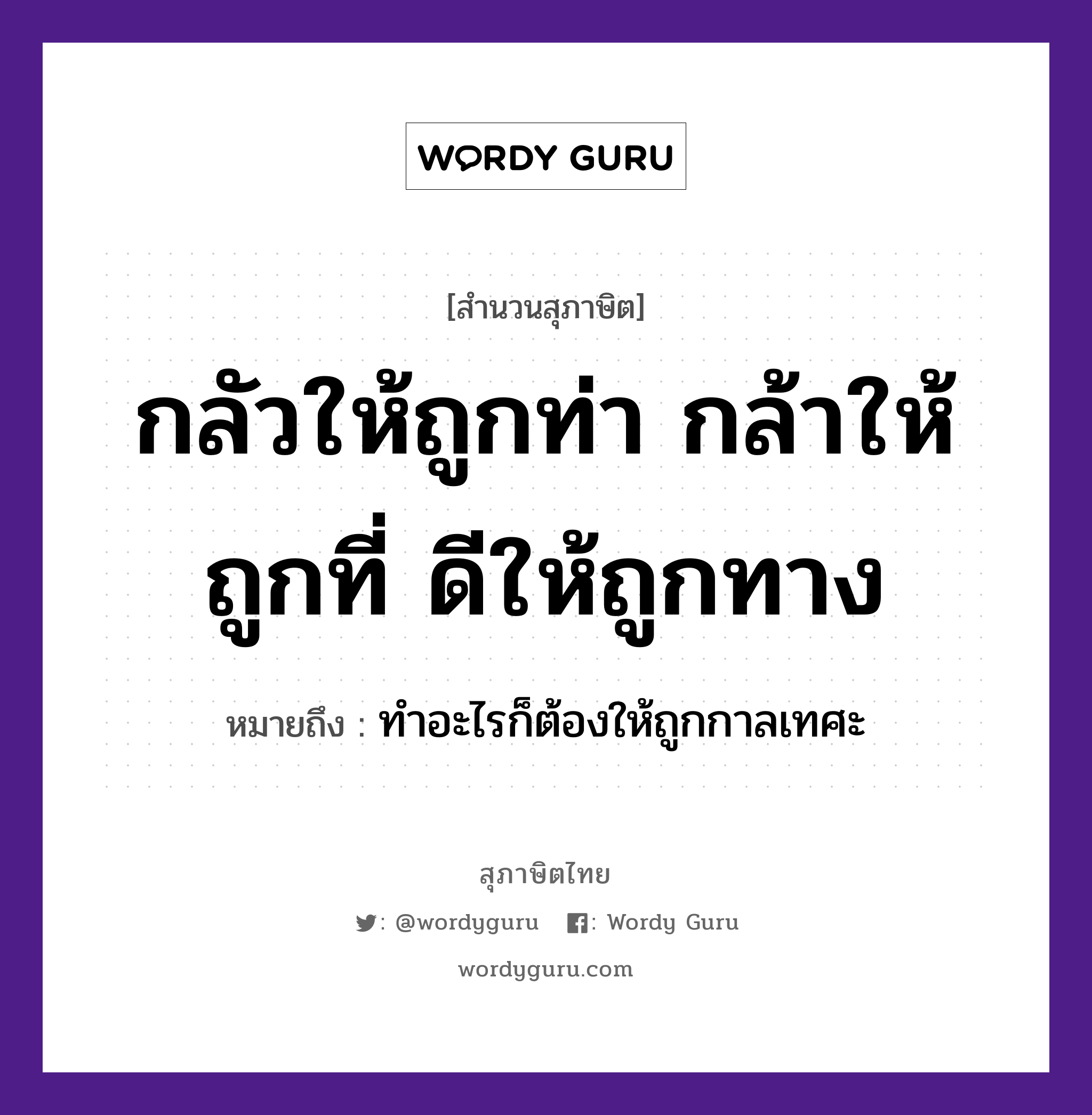 กลัวให้ถูกท่า กล้าให้ถูกที่ ดีให้ถูกทาง ความหมายคืออะไร ใช้ยังไง, สํานวนสุภาษิต กลัวให้ถูกท่า กล้าให้ถูกที่ ดีให้ถูกทาง หมายถึง ทำอะไรก็ต้องให้ถูกกาลเทศะ คำกริยา เท