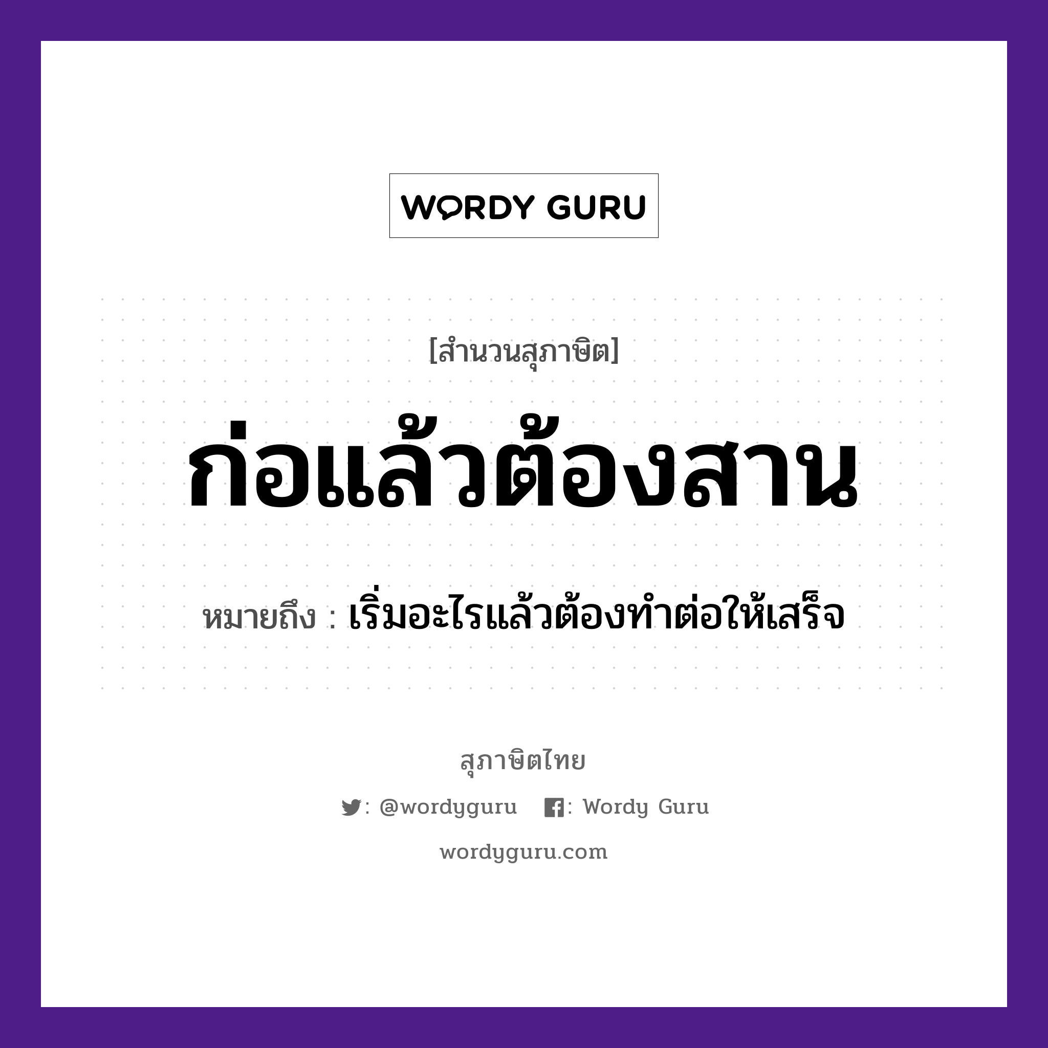 ก่อแล้วต้องสาน ความหมายคืออะไร ใช้ยังไง, สํานวนสุภาษิต ก่อแล้วต้องสาน หมายถึง เริ่มอะไรแล้วต้องทําต่อให้เสร็จ