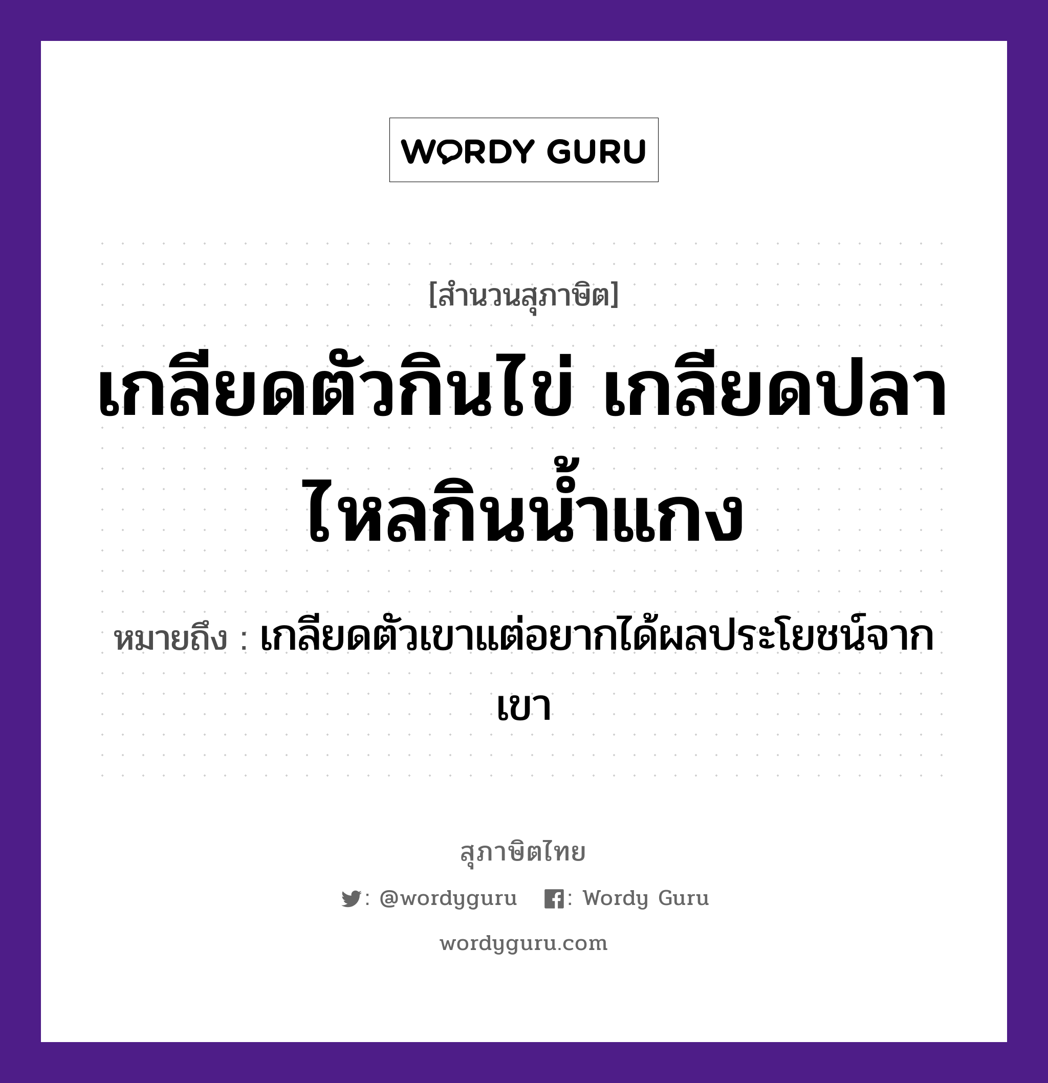 เกลียดตัวกินไข่ เกลียดปลาไหลกินน้ำแกง ความหมายคืออะไร ใช้ยังไง, สํานวนสุภาษิต เกลียดตัวกินไข่ เกลียดปลาไหลกินน้ำแกง หมายถึง เกลียดตัวเขาแต่อยากได้ผลประโยชน์จากเขา สัตว์ ปลา อวัยวะ ตัว ธรรมชาติ น้ำ