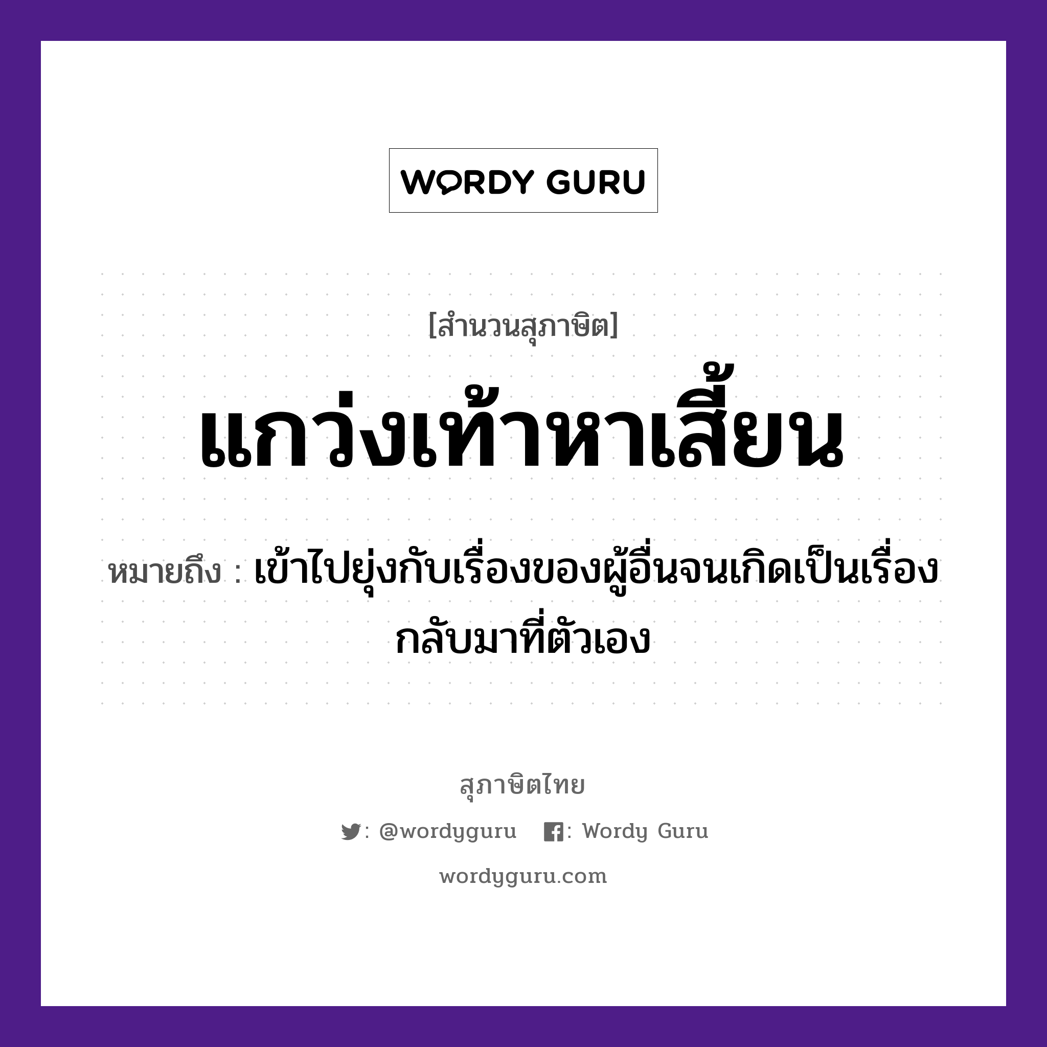 แกว่งเท้าหาเสี้ยน ความหมายคืออะไร ใช้ยังไง, สํานวนสุภาษิต แกว่งเท้าหาเสี้ยน หมายถึง เข้าไปยุ่งกับเรื่องของผู้อื่นจนเกิดเป็นเรื่องกลับมาที่ตัวเอง อวัยวะ ตัว